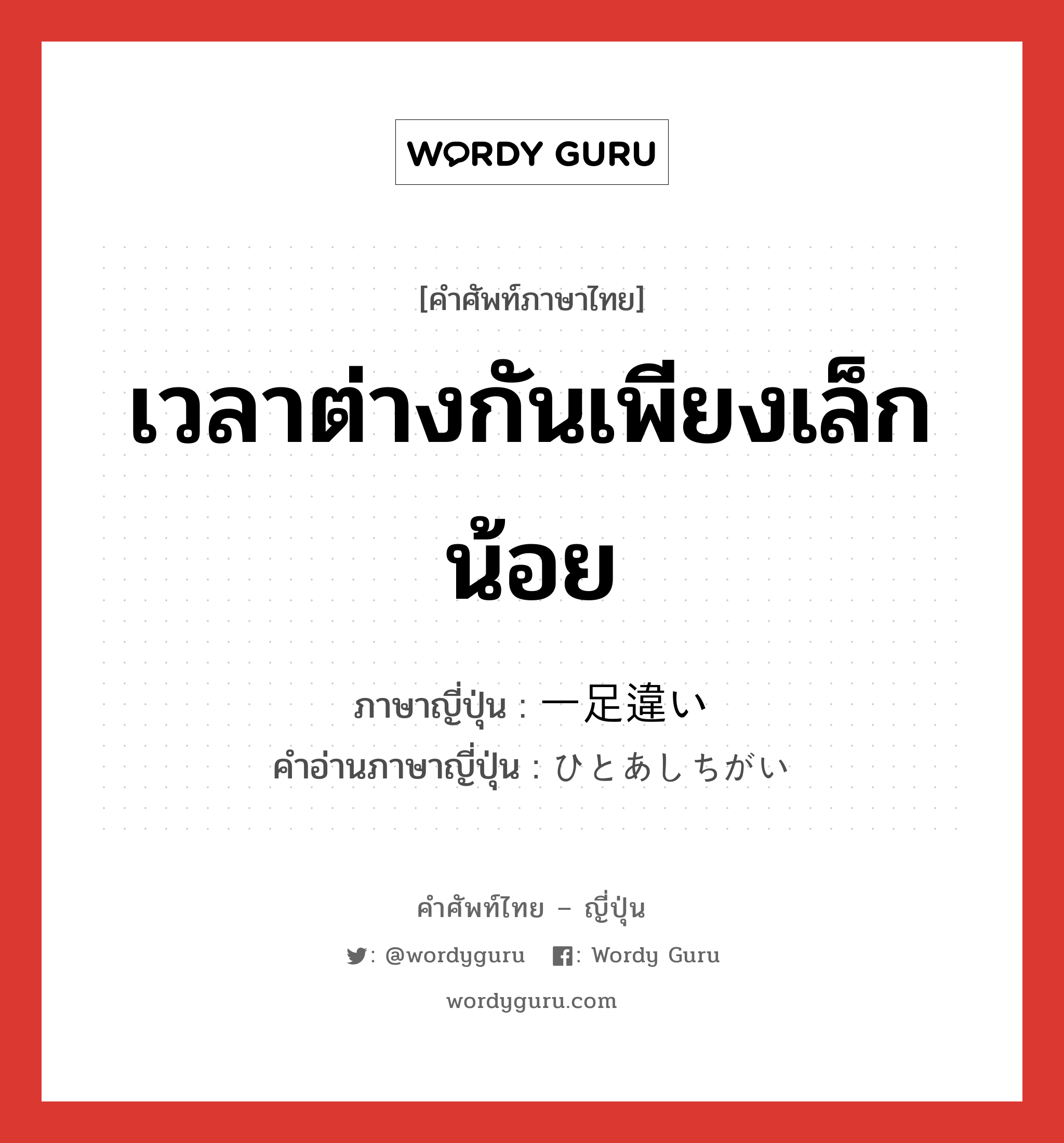 เวลาต่างกันเพียงเล็กน้อย ภาษาญี่ปุ่นคืออะไร, คำศัพท์ภาษาไทย - ญี่ปุ่น เวลาต่างกันเพียงเล็กน้อย ภาษาญี่ปุ่น 一足違い คำอ่านภาษาญี่ปุ่น ひとあしちがい หมวด n หมวด n