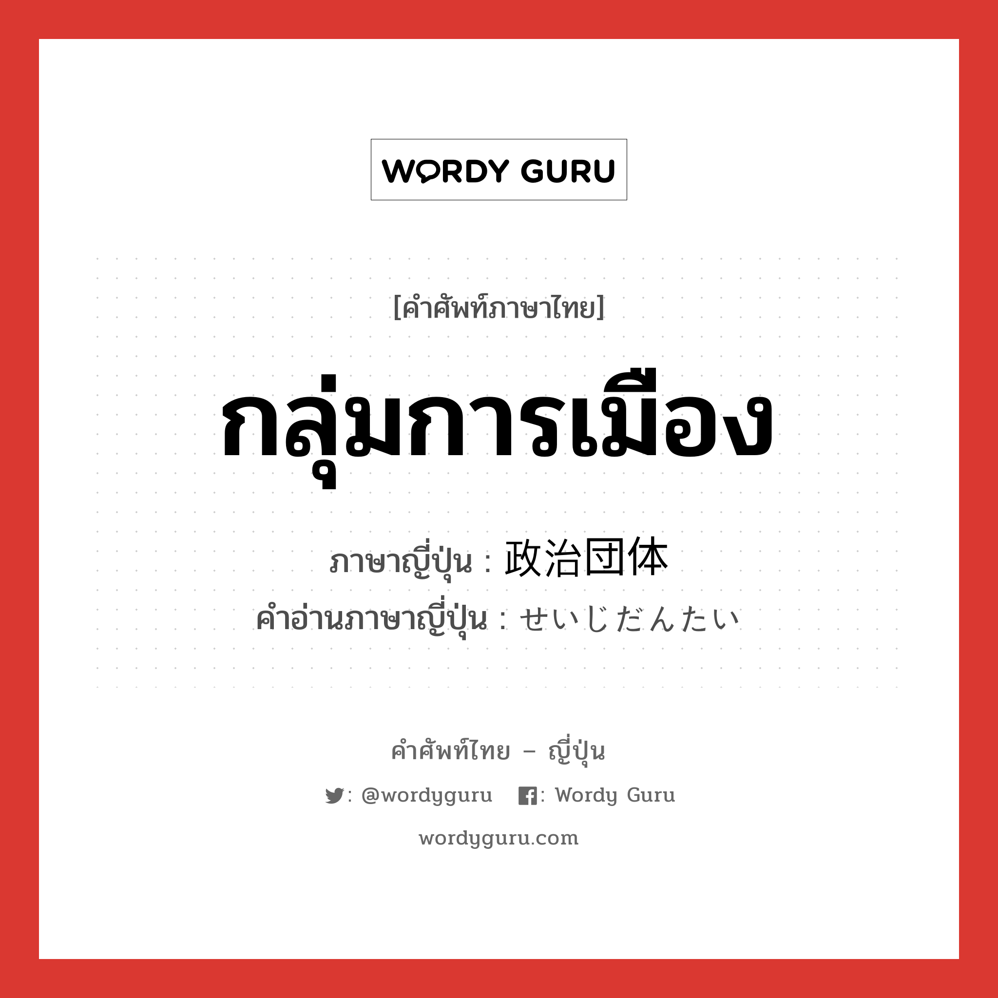 กลุ่มการเมือง ภาษาญี่ปุ่นคืออะไร, คำศัพท์ภาษาไทย - ญี่ปุ่น กลุ่มการเมือง ภาษาญี่ปุ่น 政治団体 คำอ่านภาษาญี่ปุ่น せいじだんたい หมวด n หมวด n