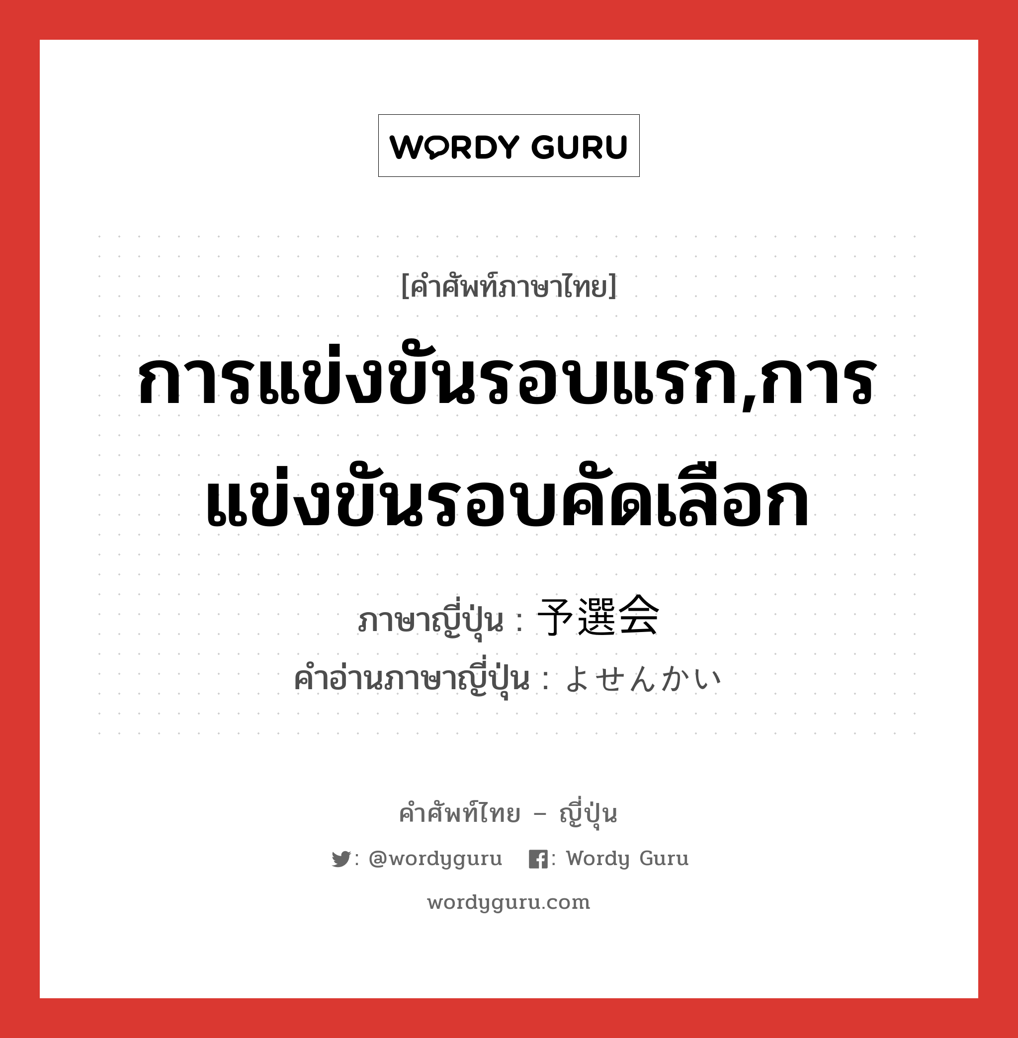 การแข่งขันรอบแรก,การแข่งขันรอบคัดเลือก ภาษาญี่ปุ่นคืออะไร, คำศัพท์ภาษาไทย - ญี่ปุ่น การแข่งขันรอบแรก,การแข่งขันรอบคัดเลือก ภาษาญี่ปุ่น 予選会 คำอ่านภาษาญี่ปุ่น よせんかい หมวด n หมวด n