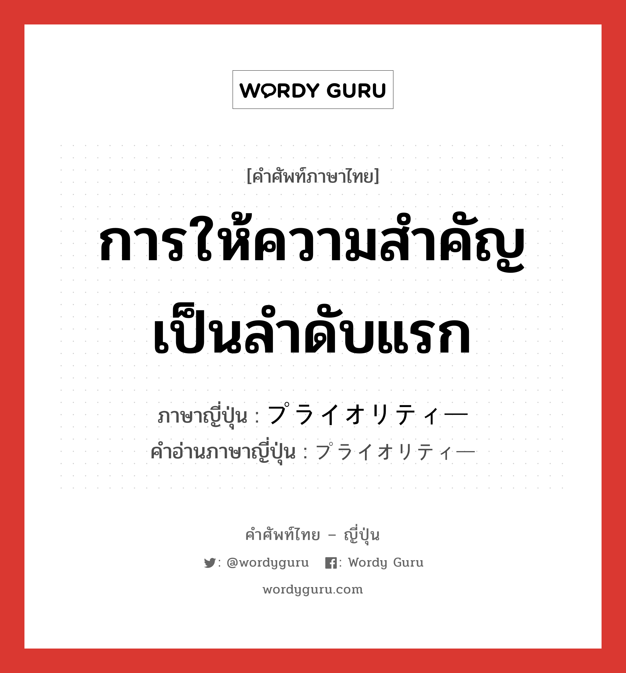 การให้ความสำคัญเป็นลำดับแรก ภาษาญี่ปุ่นคืออะไร, คำศัพท์ภาษาไทย - ญี่ปุ่น การให้ความสำคัญเป็นลำดับแรก ภาษาญี่ปุ่น プライオリティー คำอ่านภาษาญี่ปุ่น プライオリティー หมวด n หมวด n