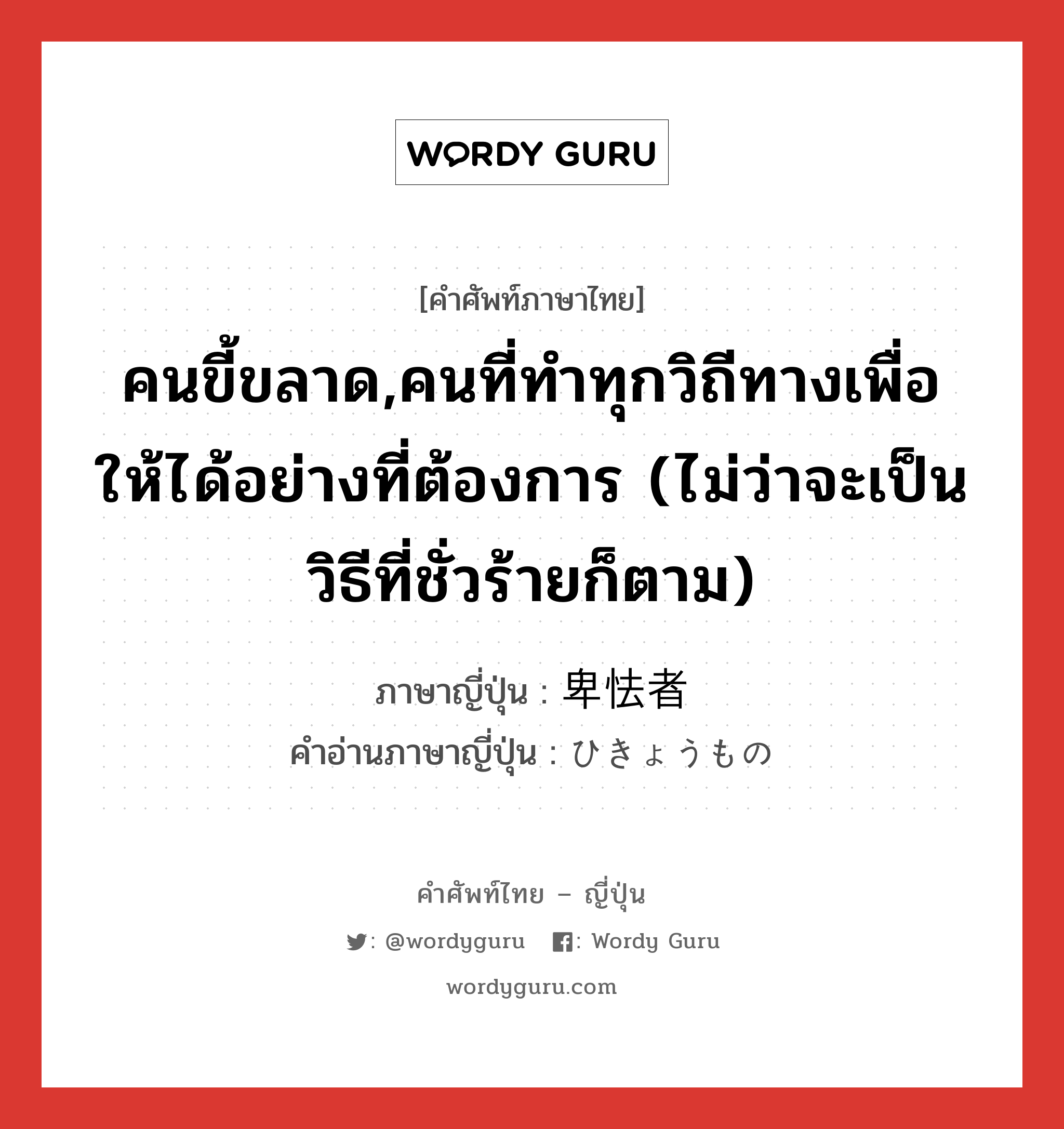 คนขี้ขลาด,คนที่ทำทุกวิถีทางเพื่อให้ได้อย่างที่ต้องการ (ไม่ว่าจะเป็นวิธีที่ชั่วร้ายก็ตาม) ภาษาญี่ปุ่นคืออะไร, คำศัพท์ภาษาไทย - ญี่ปุ่น คนขี้ขลาด,คนที่ทำทุกวิถีทางเพื่อให้ได้อย่างที่ต้องการ (ไม่ว่าจะเป็นวิธีที่ชั่วร้ายก็ตาม) ภาษาญี่ปุ่น 卑怯者 คำอ่านภาษาญี่ปุ่น ひきょうもの หมวด n หมวด n