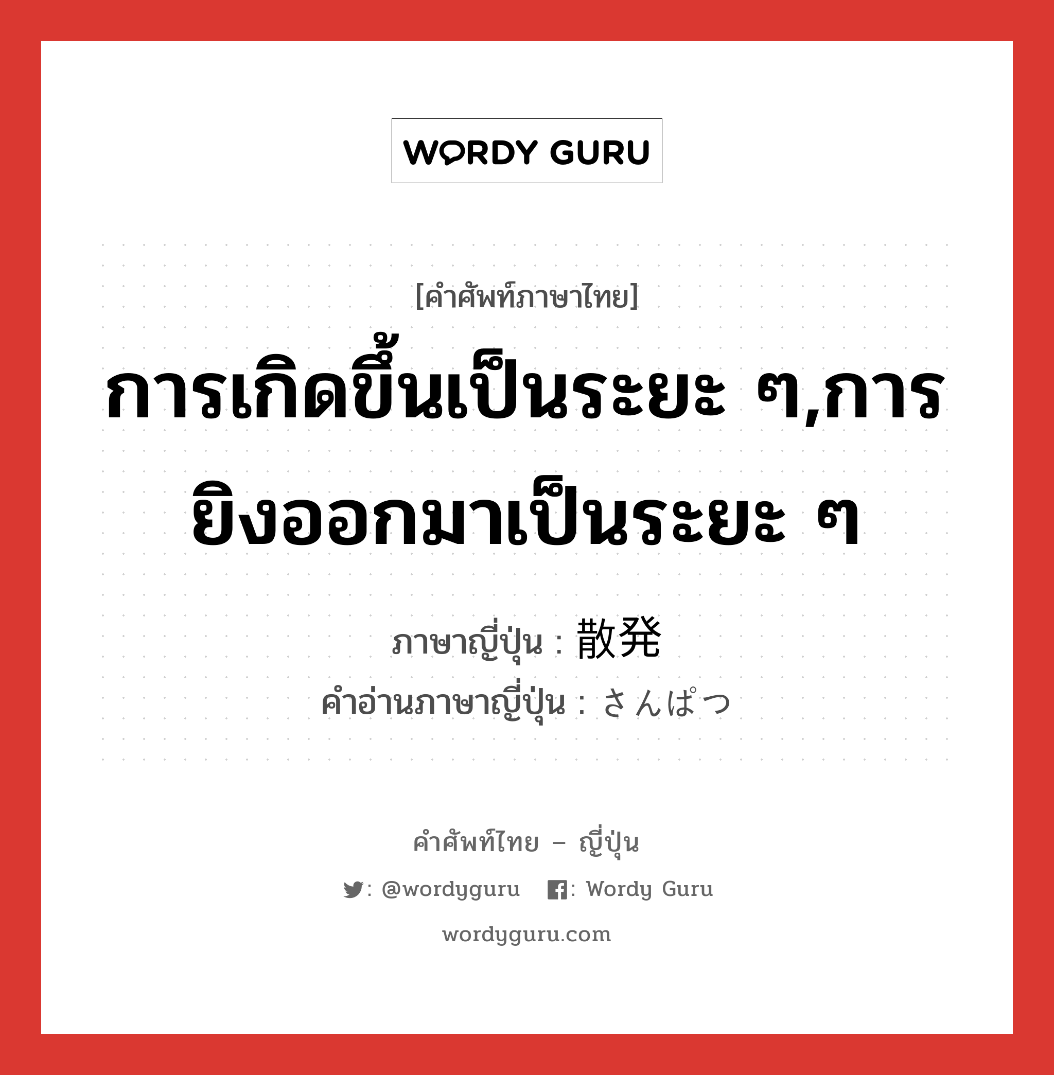 การเกิดขึ้นเป็นระยะ ๆ,การยิงออกมาเป็นระยะ ๆ ภาษาญี่ปุ่นคืออะไร, คำศัพท์ภาษาไทย - ญี่ปุ่น การเกิดขึ้นเป็นระยะ ๆ,การยิงออกมาเป็นระยะ ๆ ภาษาญี่ปุ่น 散発 คำอ่านภาษาญี่ปุ่น さんぱつ หมวด n หมวด n