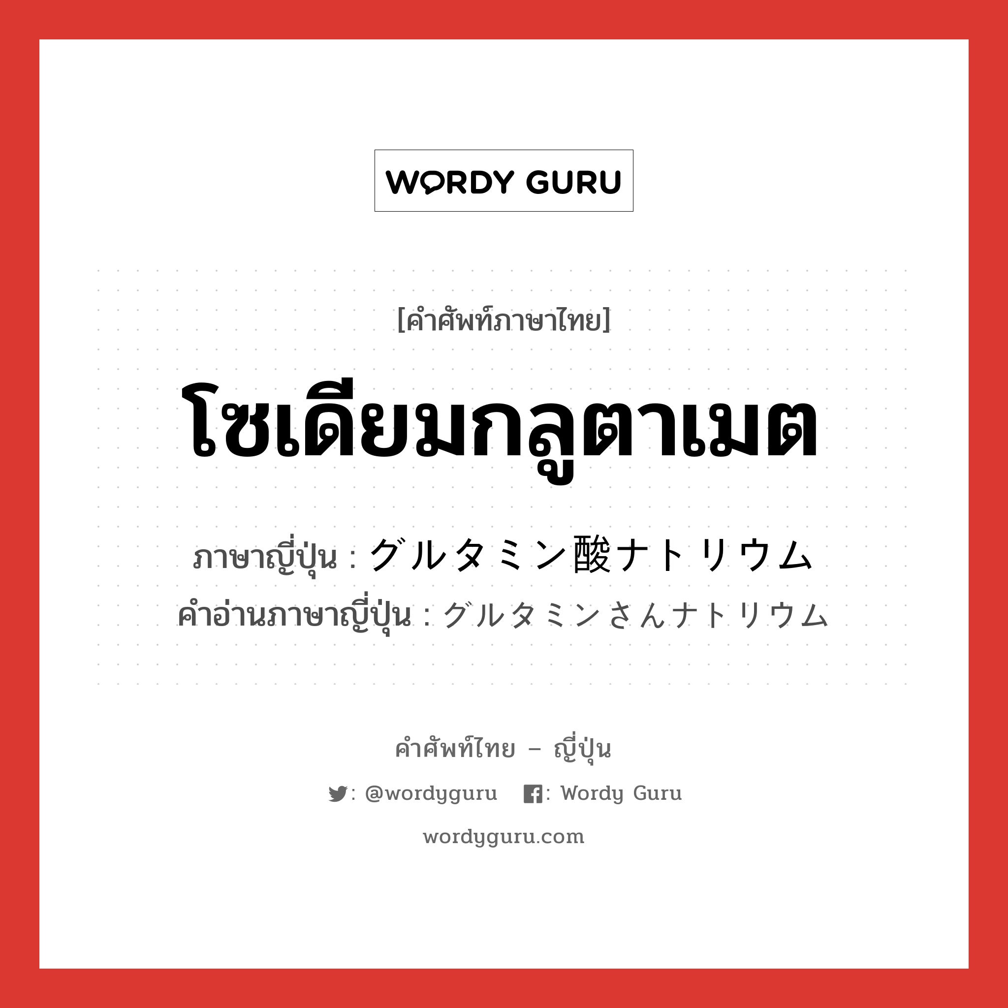 โซเดียมกลูตาเมต ภาษาญี่ปุ่นคืออะไร, คำศัพท์ภาษาไทย - ญี่ปุ่น โซเดียมกลูตาเมต ภาษาญี่ปุ่น グルタミン酸ナトリウム คำอ่านภาษาญี่ปุ่น グルタミンさんナトリウム หมวด n หมวด n