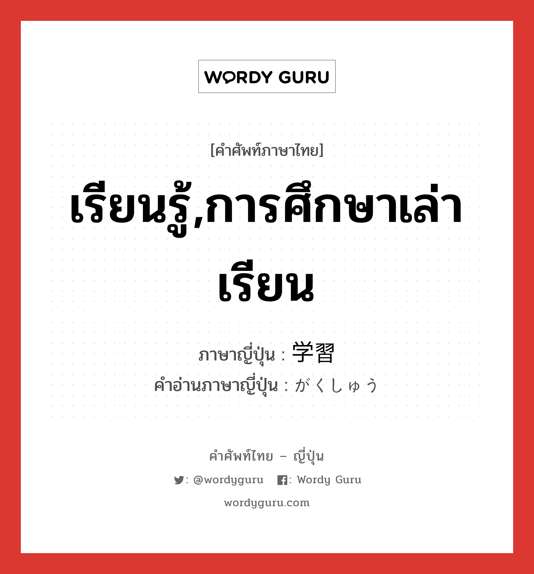 เรียนรู้,การศึกษาเล่าเรียน ภาษาญี่ปุ่นคืออะไร, คำศัพท์ภาษาไทย - ญี่ปุ่น เรียนรู้,การศึกษาเล่าเรียน ภาษาญี่ปุ่น 学習 คำอ่านภาษาญี่ปุ่น がくしゅう หมวด n หมวด n