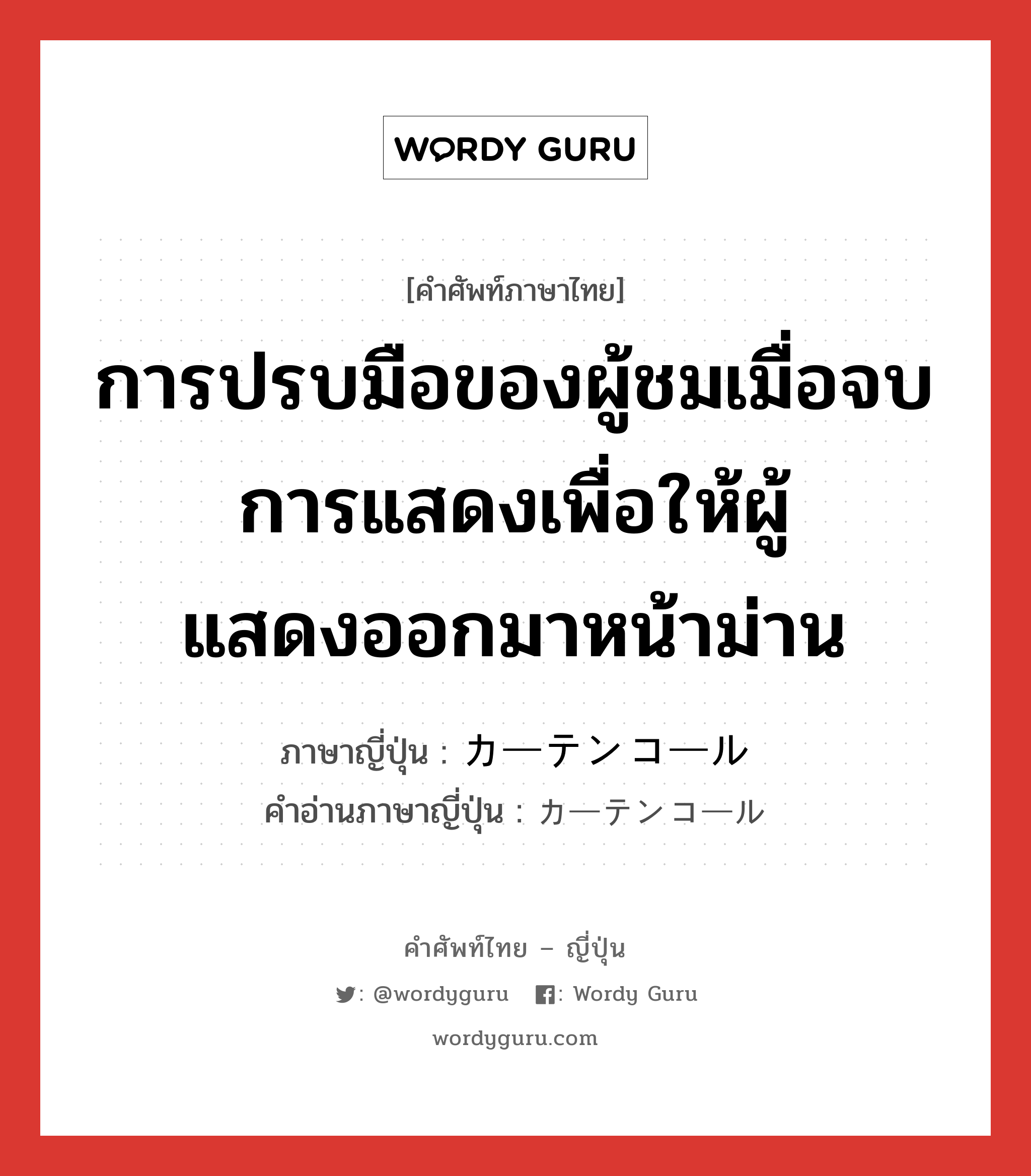 การปรบมือของผู้ชมเมื่อจบการแสดงเพื่อให้ผู้แสดงออกมาหน้าม่าน ภาษาญี่ปุ่นคืออะไร, คำศัพท์ภาษาไทย - ญี่ปุ่น การปรบมือของผู้ชมเมื่อจบการแสดงเพื่อให้ผู้แสดงออกมาหน้าม่าน ภาษาญี่ปุ่น カーテンコール คำอ่านภาษาญี่ปุ่น カーテンコール หมวด n หมวด n