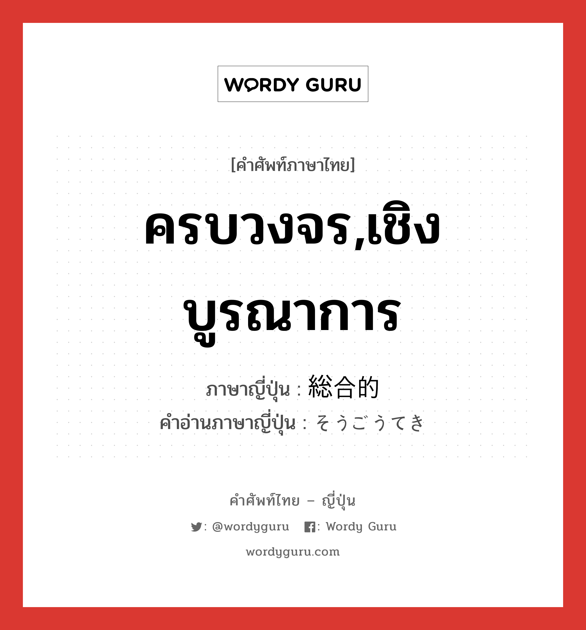 ครบวงจร,เชิงบูรณาการ ภาษาญี่ปุ่นคืออะไร, คำศัพท์ภาษาไทย - ญี่ปุ่น ครบวงจร,เชิงบูรณาการ ภาษาญี่ปุ่น 総合的 คำอ่านภาษาญี่ปุ่น そうごうてき หมวด adj-na หมวด adj-na