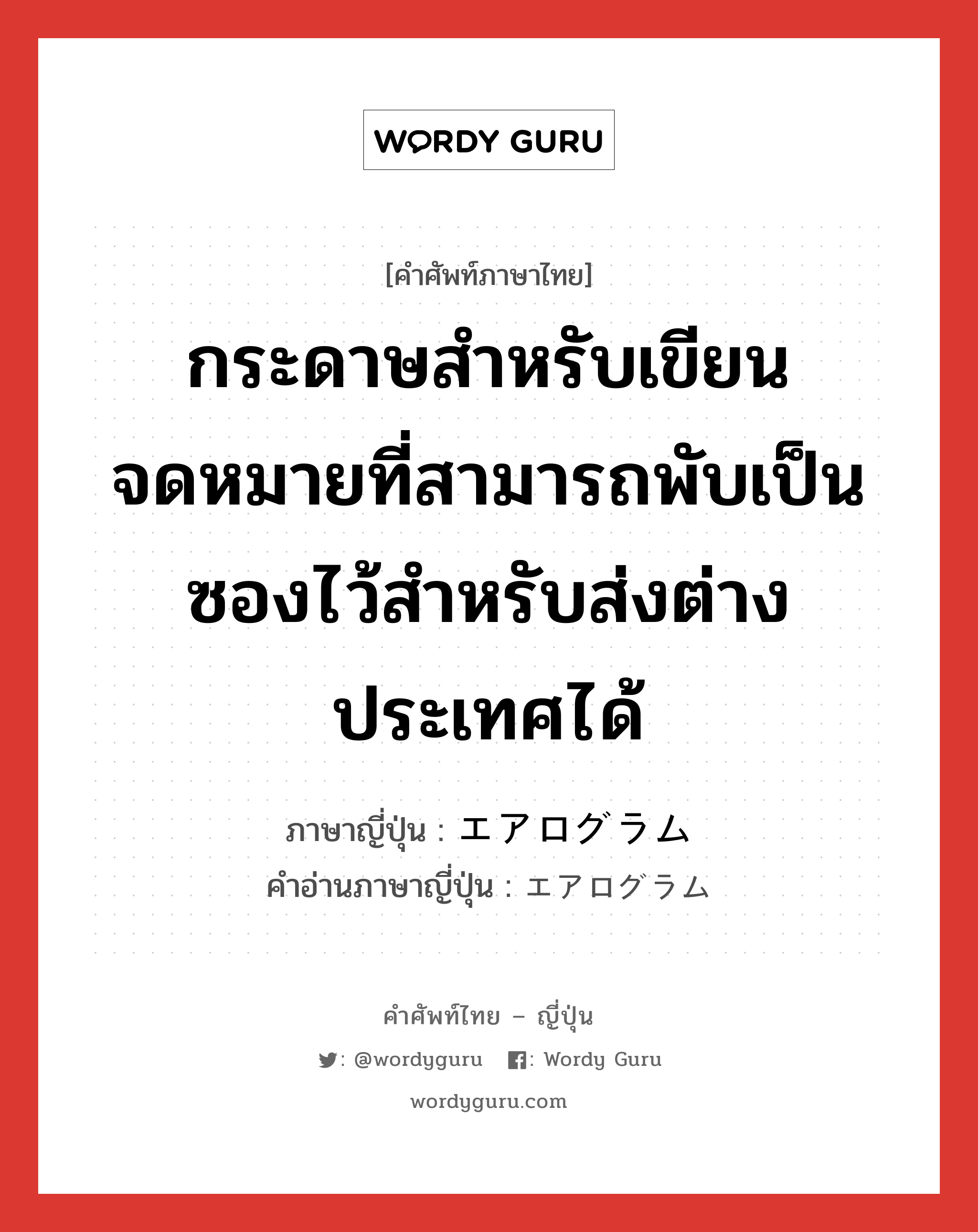 กระดาษสำหรับเขียนจดหมายที่สามารถพับเป็นซองไว้สำหรับส่งต่างประเทศได้ ภาษาญี่ปุ่นคืออะไร, คำศัพท์ภาษาไทย - ญี่ปุ่น กระดาษสำหรับเขียนจดหมายที่สามารถพับเป็นซองไว้สำหรับส่งต่างประเทศได้ ภาษาญี่ปุ่น エアログラム คำอ่านภาษาญี่ปุ่น エアログラム หมวด n หมวด n