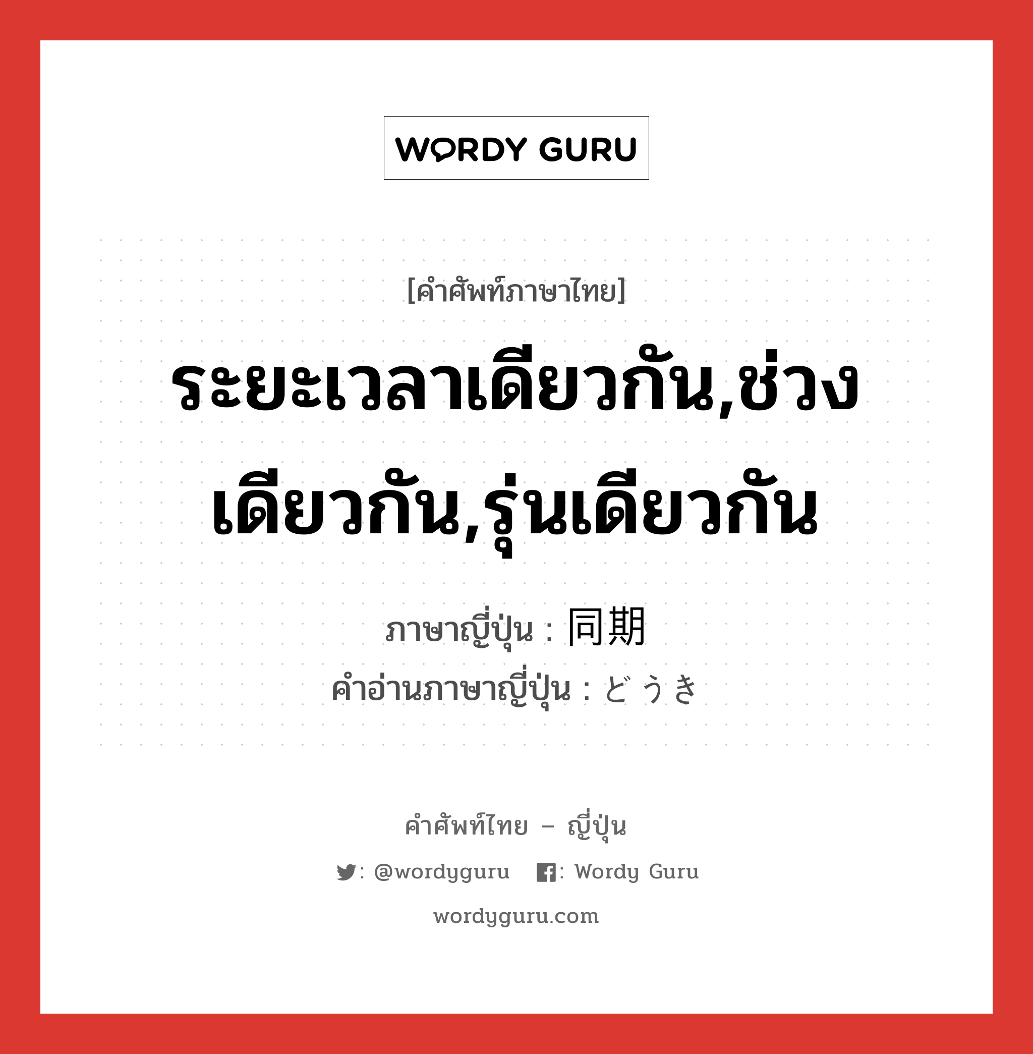 ระยะเวลาเดียวกัน,ช่วงเดียวกัน,รุ่นเดียวกัน ภาษาญี่ปุ่นคืออะไร, คำศัพท์ภาษาไทย - ญี่ปุ่น ระยะเวลาเดียวกัน,ช่วงเดียวกัน,รุ่นเดียวกัน ภาษาญี่ปุ่น 同期 คำอ่านภาษาญี่ปุ่น どうき หมวด n-adv หมวด n-adv