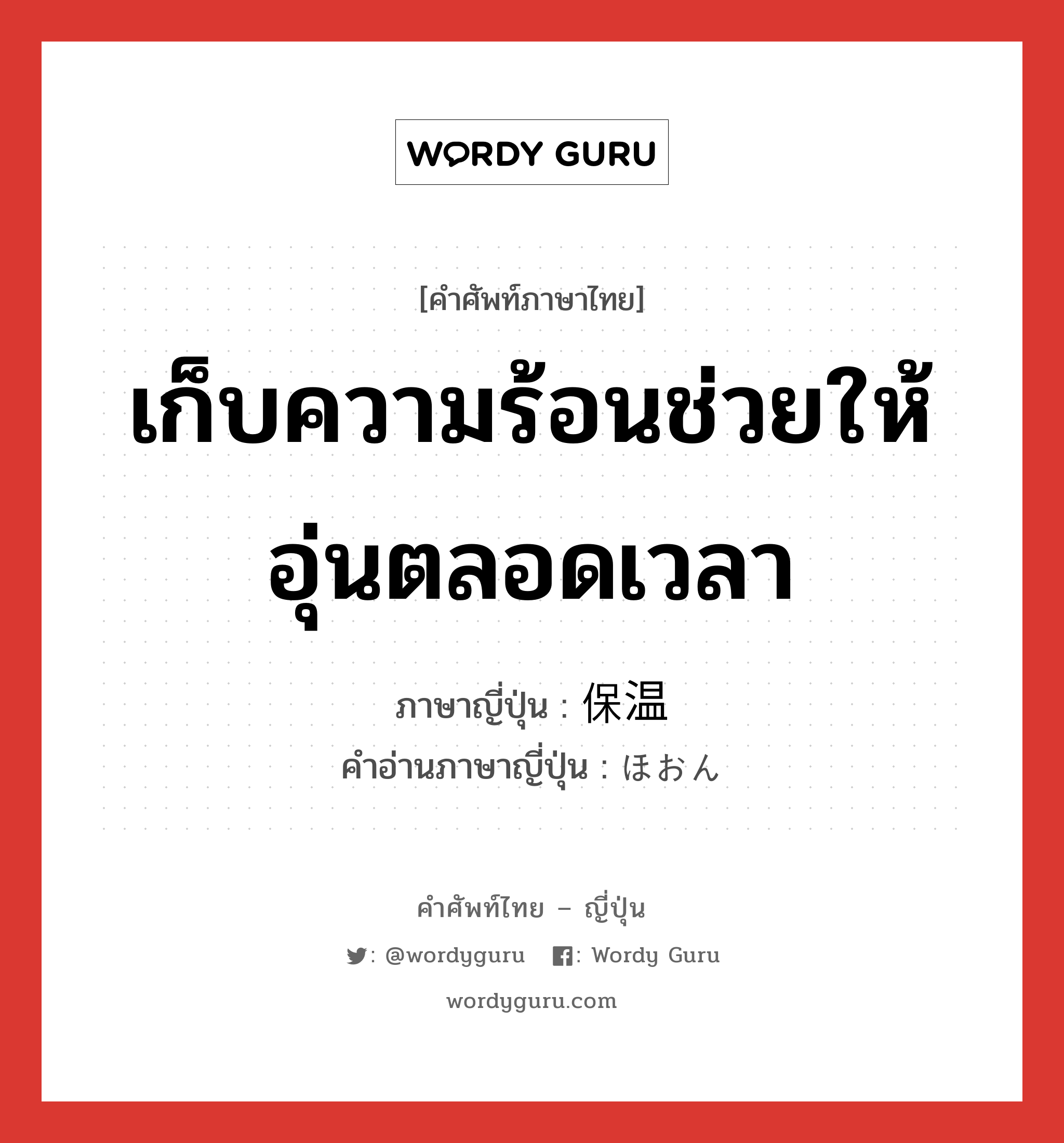 เก็บความร้อนช่วยให้อุ่นตลอดเวลา ภาษาญี่ปุ่นคืออะไร, คำศัพท์ภาษาไทย - ญี่ปุ่น เก็บความร้อนช่วยให้อุ่นตลอดเวลา ภาษาญี่ปุ่น 保温 คำอ่านภาษาญี่ปุ่น ほおん หมวด n หมวด n