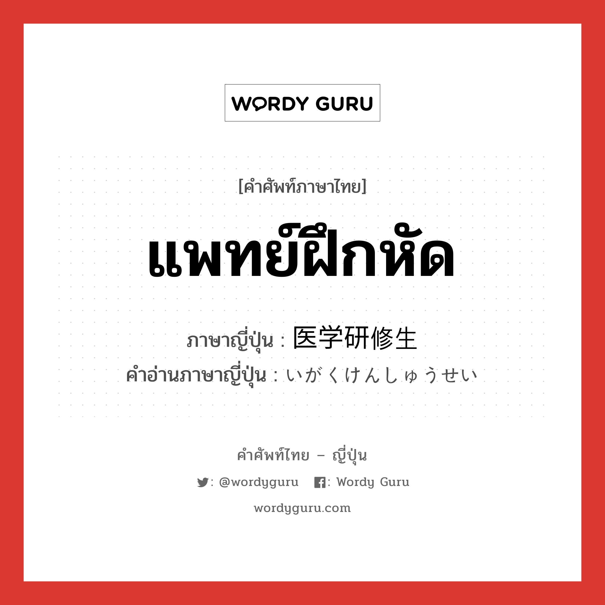 แพทย์ฝึกหัด ภาษาญี่ปุ่นคืออะไร, คำศัพท์ภาษาไทย - ญี่ปุ่น แพทย์ฝึกหัด ภาษาญี่ปุ่น 医学研修生 คำอ่านภาษาญี่ปุ่น いがくけんしゅうせい หมวด n หมวด n