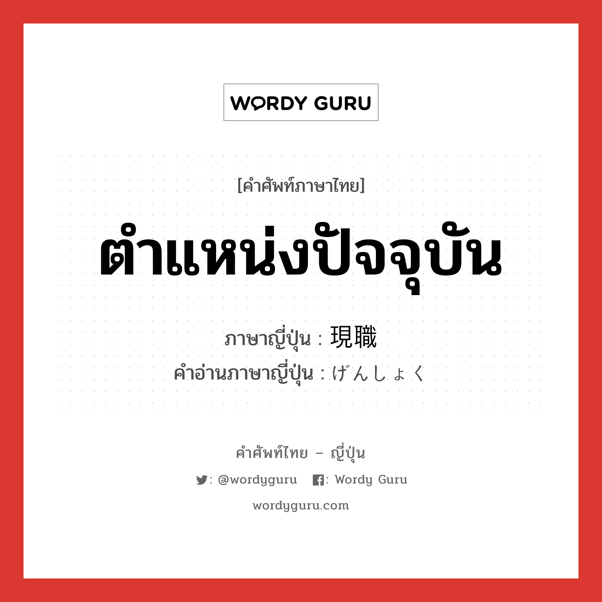 ตำแหน่งปัจจุบัน ภาษาญี่ปุ่นคืออะไร, คำศัพท์ภาษาไทย - ญี่ปุ่น ตำแหน่งปัจจุบัน ภาษาญี่ปุ่น 現職 คำอ่านภาษาญี่ปุ่น げんしょく หมวด n หมวด n