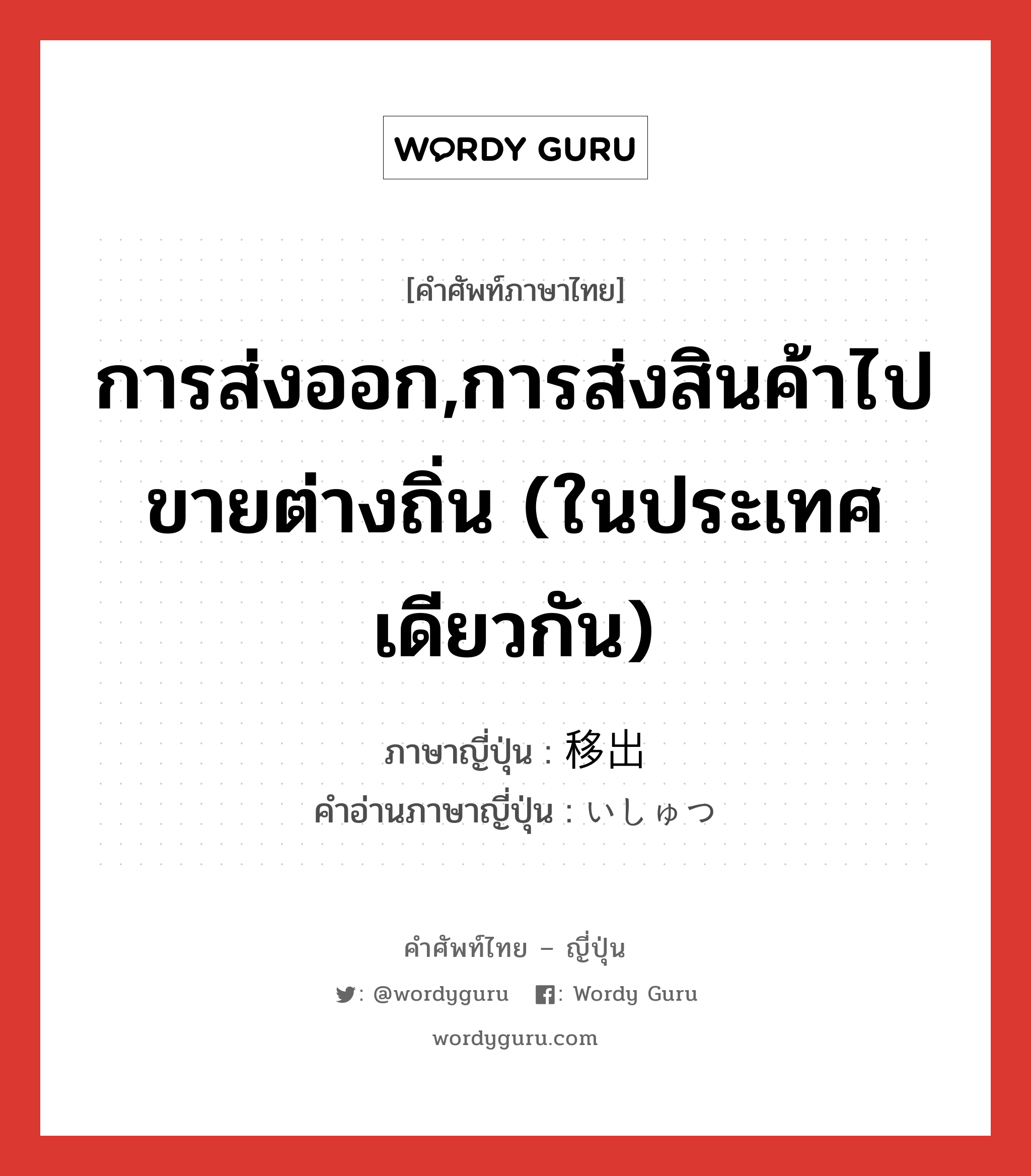 การส่งออก,การส่งสินค้าไปขายต่างถิ่น (ในประเทศเดียวกัน) ภาษาญี่ปุ่นคืออะไร, คำศัพท์ภาษาไทย - ญี่ปุ่น การส่งออก,การส่งสินค้าไปขายต่างถิ่น (ในประเทศเดียวกัน) ภาษาญี่ปุ่น 移出 คำอ่านภาษาญี่ปุ่น いしゅつ หมวด n หมวด n