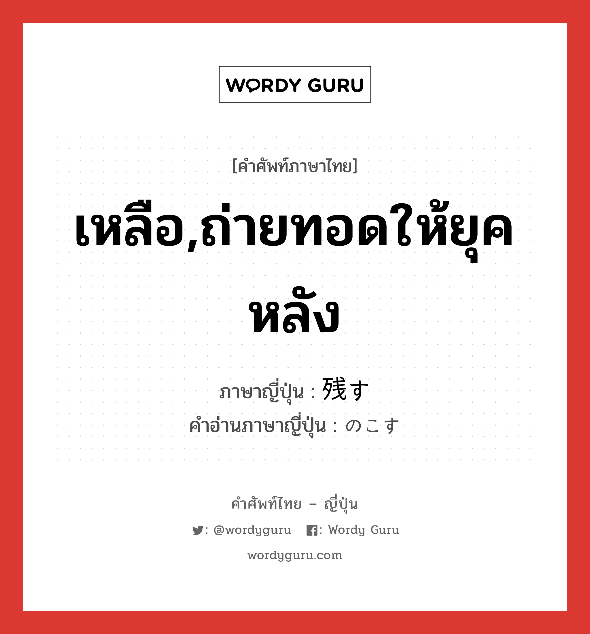 เหลือ,ถ่ายทอดให้ยุคหลัง ภาษาญี่ปุ่นคืออะไร, คำศัพท์ภาษาไทย - ญี่ปุ่น เหลือ,ถ่ายทอดให้ยุคหลัง ภาษาญี่ปุ่น 残す คำอ่านภาษาญี่ปุ่น のこす หมวด v5s หมวด v5s