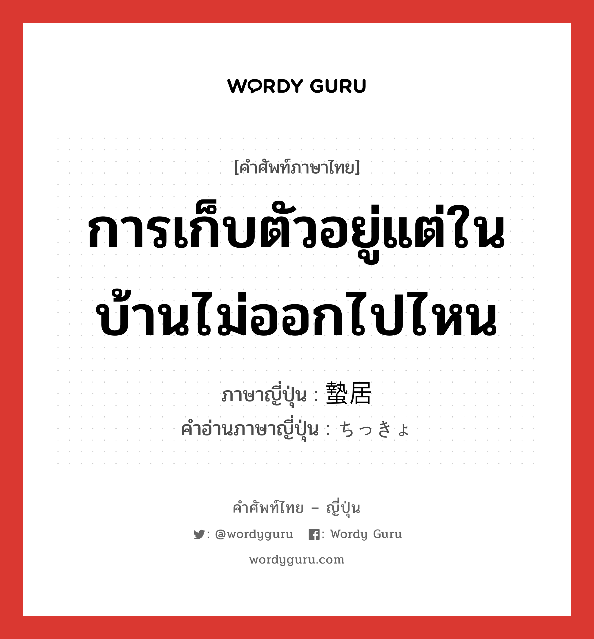 การเก็บตัวอยู่แต่ในบ้านไม่ออกไปไหน ภาษาญี่ปุ่นคืออะไร, คำศัพท์ภาษาไทย - ญี่ปุ่น การเก็บตัวอยู่แต่ในบ้านไม่ออกไปไหน ภาษาญี่ปุ่น 蟄居 คำอ่านภาษาญี่ปุ่น ちっきょ หมวด n หมวด n