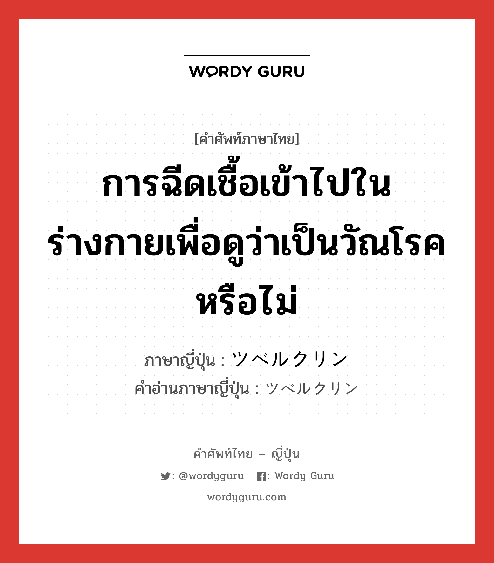 การฉีดเชื้อเข้าไปในร่างกายเพื่อดูว่าเป็นวัณโรคหรือไม่ ภาษาญี่ปุ่นคืออะไร, คำศัพท์ภาษาไทย - ญี่ปุ่น การฉีดเชื้อเข้าไปในร่างกายเพื่อดูว่าเป็นวัณโรคหรือไม่ ภาษาญี่ปุ่น ツベルクリン คำอ่านภาษาญี่ปุ่น ツベルクリン หมวด n หมวด n