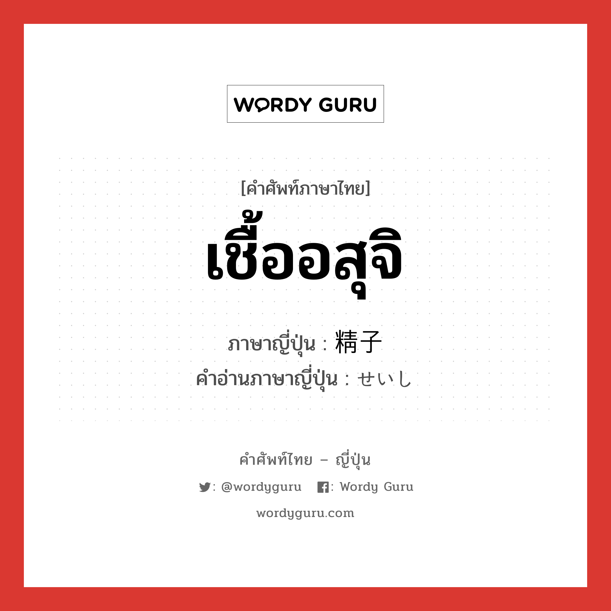 เชื้ออสุจิ ภาษาญี่ปุ่นคืออะไร, คำศัพท์ภาษาไทย - ญี่ปุ่น เชื้ออสุจิ ภาษาญี่ปุ่น 精子 คำอ่านภาษาญี่ปุ่น せいし หมวด n หมวด n