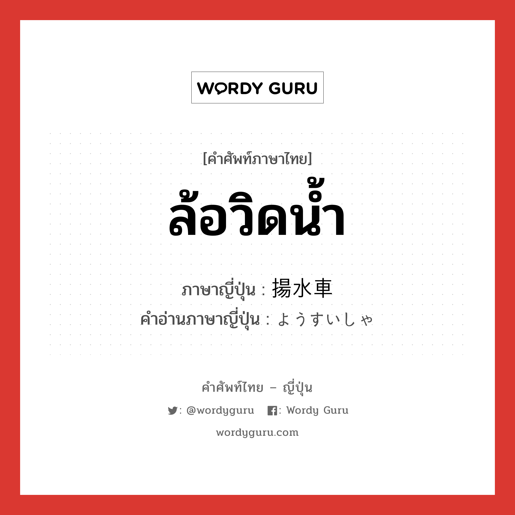 ล้อวิดน้ำ ภาษาญี่ปุ่นคืออะไร, คำศัพท์ภาษาไทย - ญี่ปุ่น ล้อวิดน้ำ ภาษาญี่ปุ่น 揚水車 คำอ่านภาษาญี่ปุ่น ようすいしゃ หมวด n หมวด n