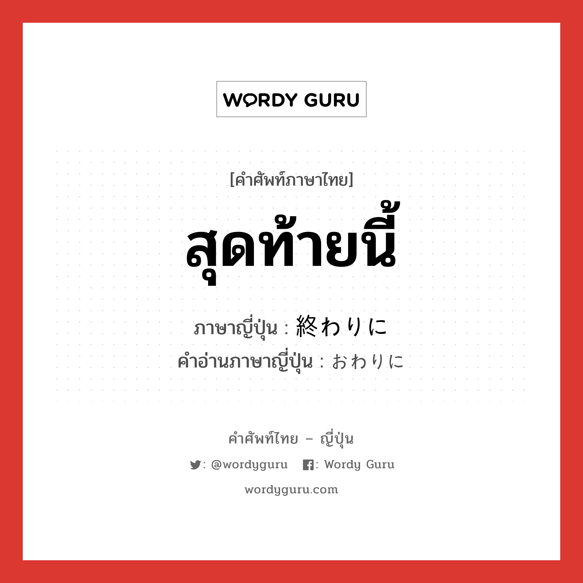 สุดท้ายนี้ ภาษาญี่ปุ่นคืออะไร, คำศัพท์ภาษาไทย - ญี่ปุ่น สุดท้ายนี้ ภาษาญี่ปุ่น 終わりに คำอ่านภาษาญี่ปุ่น おわりに หมวด adv หมวด adv