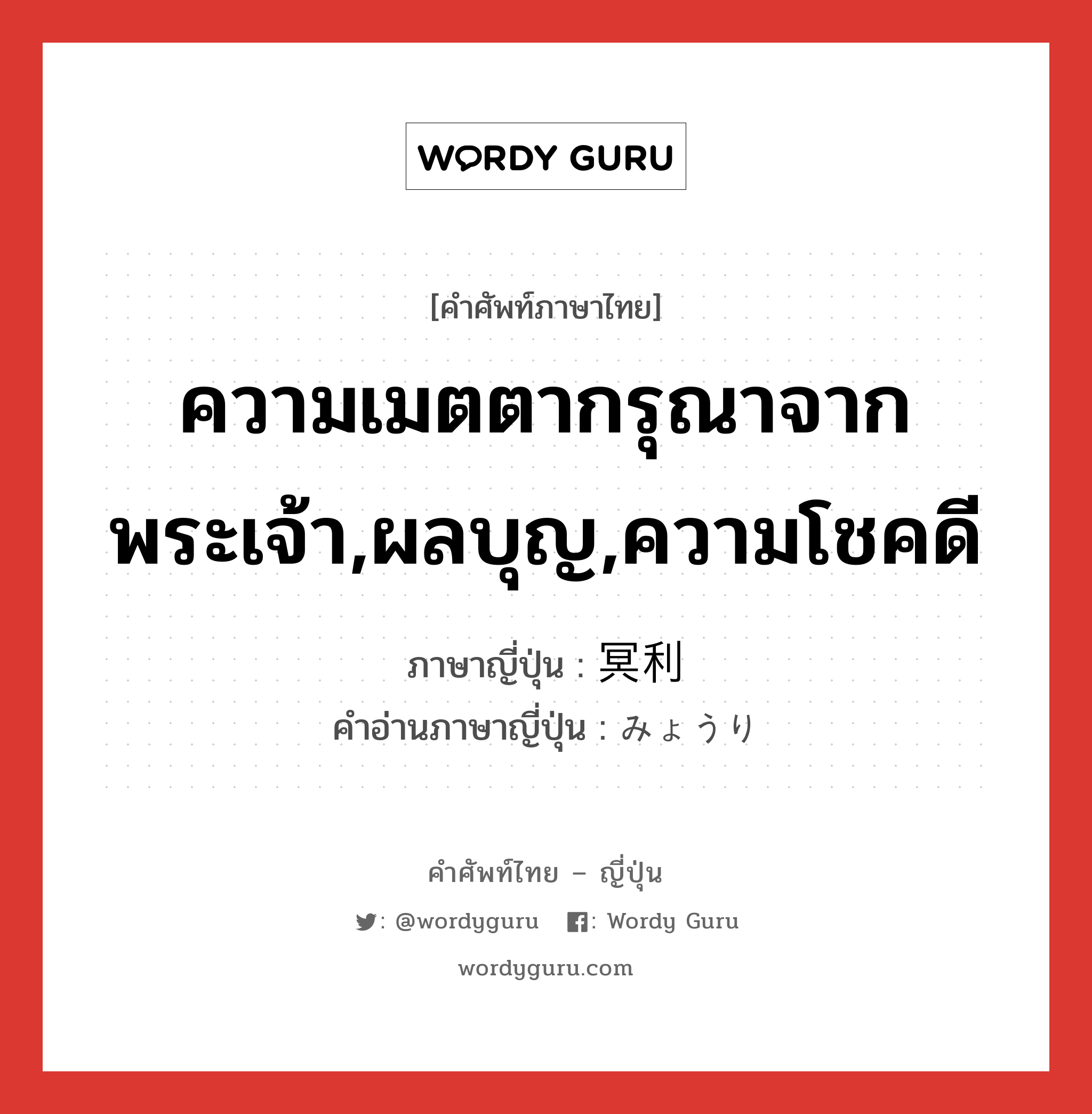 ความเมตตากรุณาจากพระเจ้า,ผลบุญ,ความโชคดี ภาษาญี่ปุ่นคืออะไร, คำศัพท์ภาษาไทย - ญี่ปุ่น ความเมตตากรุณาจากพระเจ้า,ผลบุญ,ความโชคดี ภาษาญี่ปุ่น 冥利 คำอ่านภาษาญี่ปุ่น みょうり หมวด n หมวด n