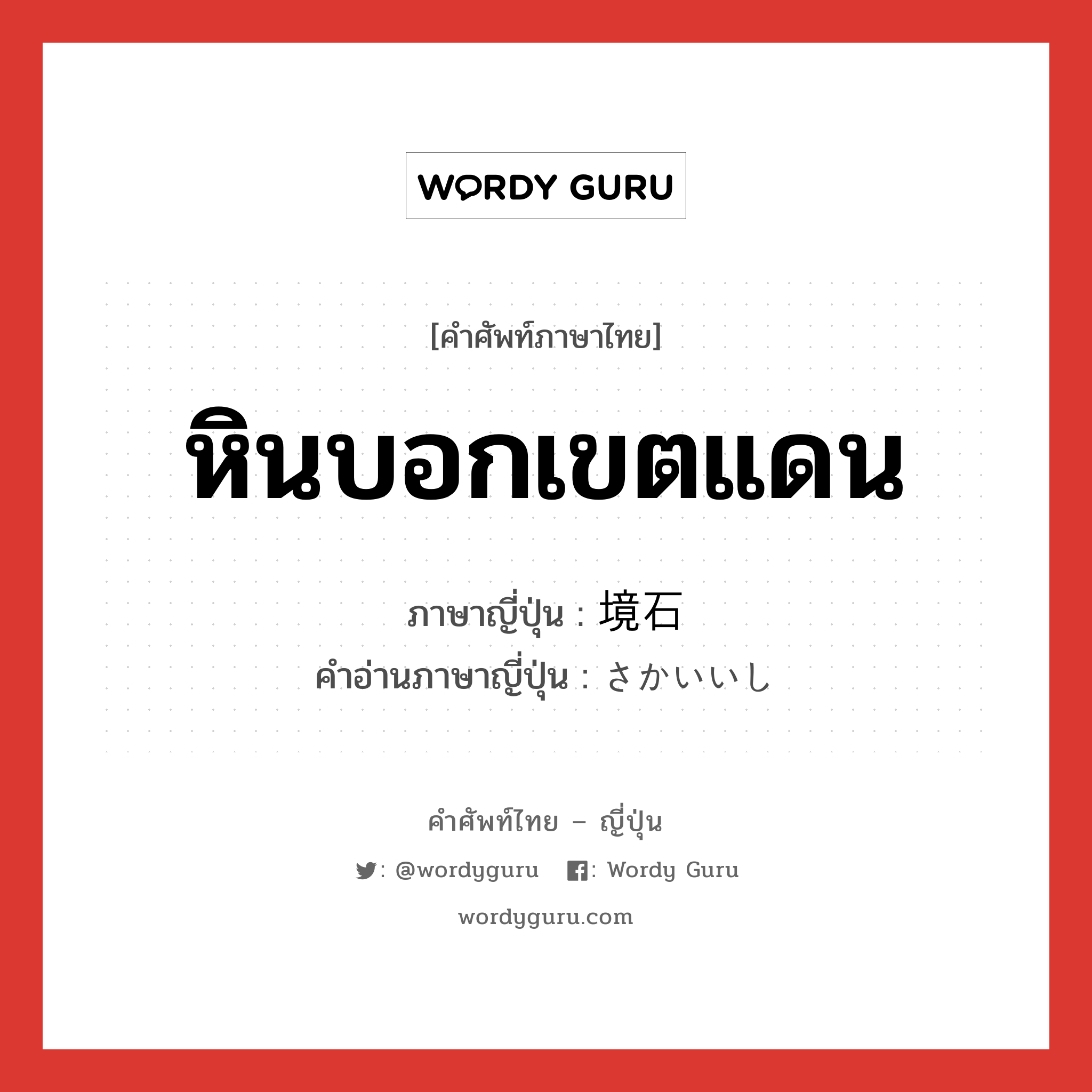 หินบอกเขตแดน ภาษาญี่ปุ่นคืออะไร, คำศัพท์ภาษาไทย - ญี่ปุ่น หินบอกเขตแดน ภาษาญี่ปุ่น 境石 คำอ่านภาษาญี่ปุ่น さかいいし หมวด n หมวด n