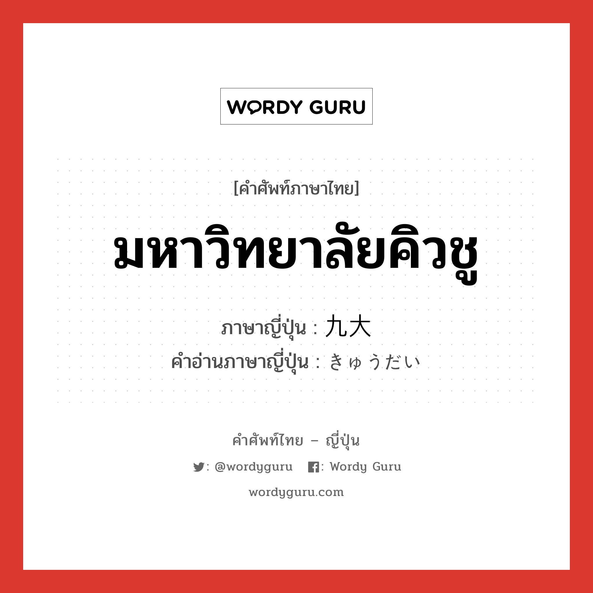 มหาวิทยาลัยคิวชู ภาษาญี่ปุ่นคืออะไร, คำศัพท์ภาษาไทย - ญี่ปุ่น มหาวิทยาลัยคิวชู ภาษาญี่ปุ่น 九大 คำอ่านภาษาญี่ปุ่น きゅうだい หมวด n หมวด n