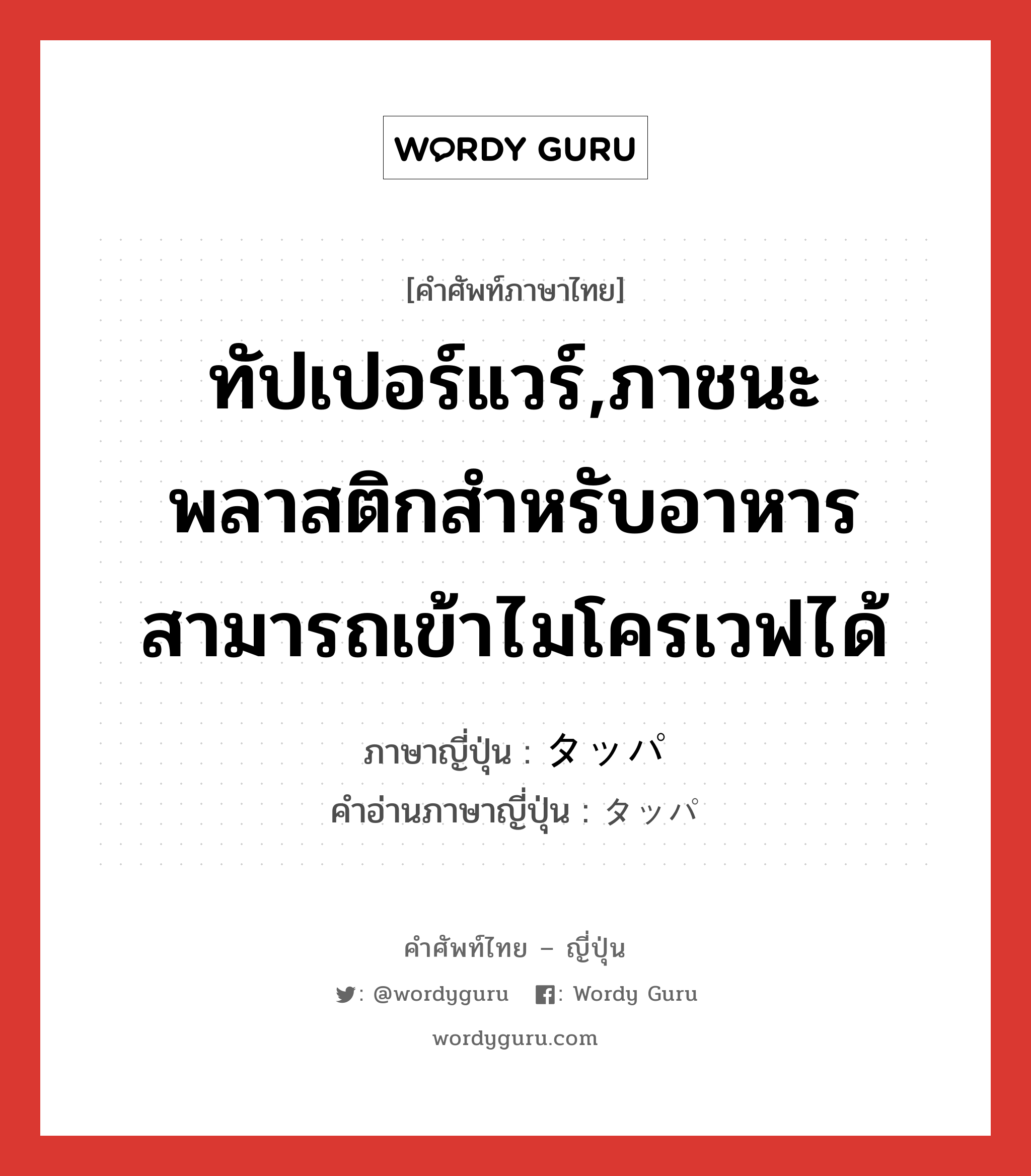 ทัปเปอร์แวร์,ภาชนะพลาสติกสำหรับอาหาร สามารถเข้าไมโครเวฟได้ ภาษาญี่ปุ่นคืออะไร, คำศัพท์ภาษาไทย - ญี่ปุ่น ทัปเปอร์แวร์,ภาชนะพลาสติกสำหรับอาหาร สามารถเข้าไมโครเวฟได้ ภาษาญี่ปุ่น タッパ คำอ่านภาษาญี่ปุ่น タッパ หมวด n หมวด n