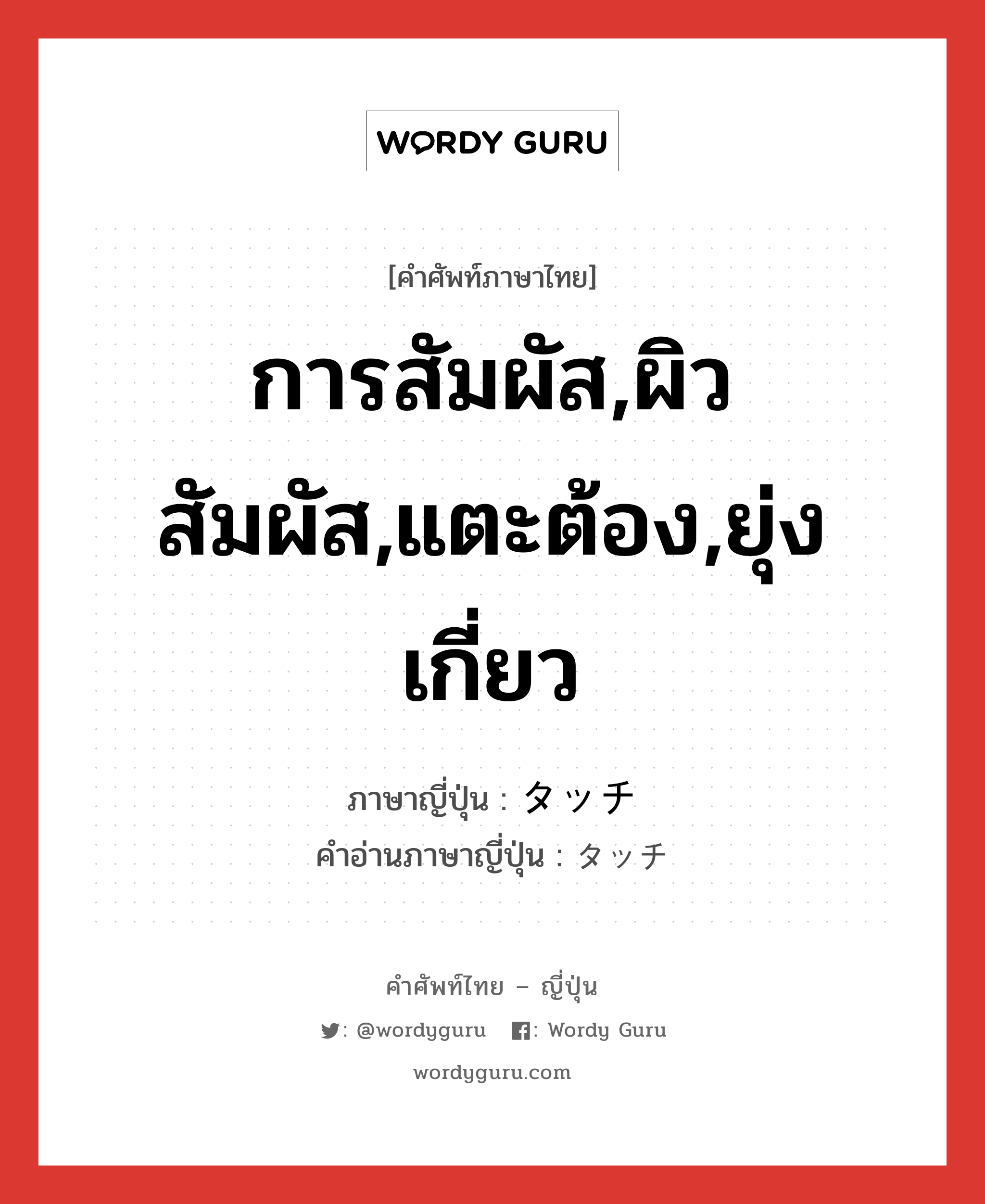 การสัมผัส,ผิวสัมผัส,แตะต้อง,ยุ่งเกี่ยว ภาษาญี่ปุ่นคืออะไร, คำศัพท์ภาษาไทย - ญี่ปุ่น การสัมผัส,ผิวสัมผัส,แตะต้อง,ยุ่งเกี่ยว ภาษาญี่ปุ่น タッチ คำอ่านภาษาญี่ปุ่น タッチ หมวด n หมวด n