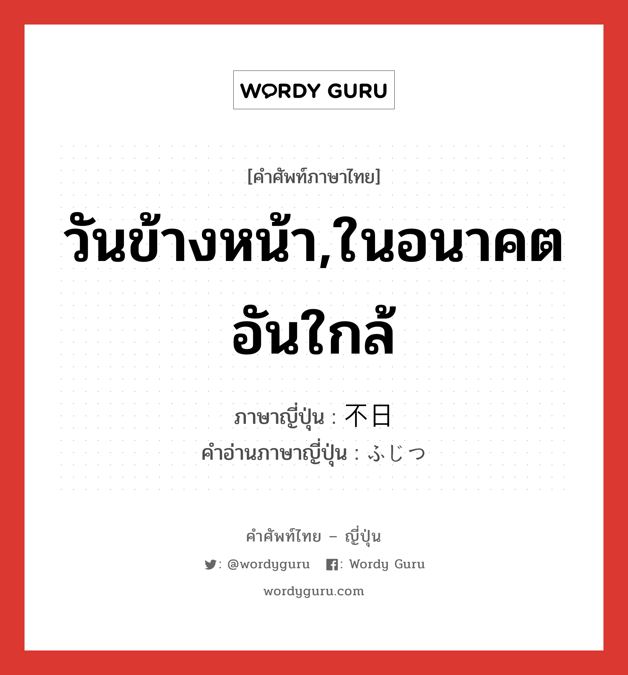 วันข้างหน้า,ในอนาคตอันใกล้ ภาษาญี่ปุ่นคืออะไร, คำศัพท์ภาษาไทย - ญี่ปุ่น วันข้างหน้า,ในอนาคตอันใกล้ ภาษาญี่ปุ่น 不日 คำอ่านภาษาญี่ปุ่น ふじつ หมวด adv หมวด adv