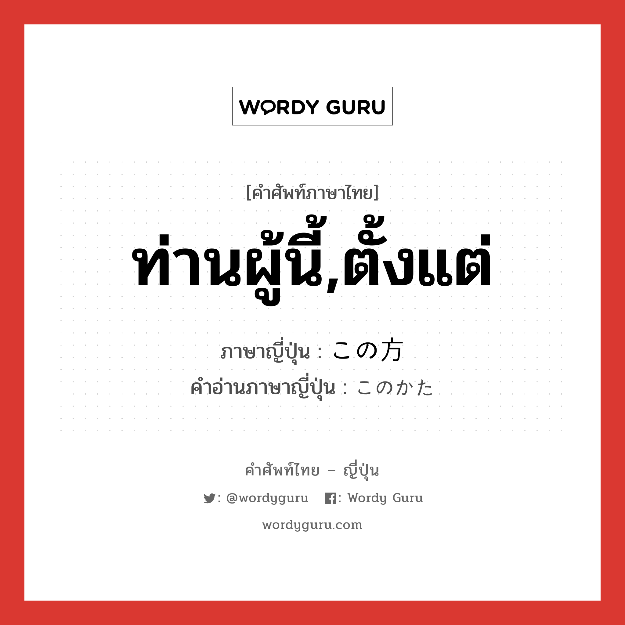 ท่านผู้นี้,ตั้งแต่ ภาษาญี่ปุ่นคืออะไร, คำศัพท์ภาษาไทย - ญี่ปุ่น ท่านผู้นี้,ตั้งแต่ ภาษาญี่ปุ่น この方 คำอ่านภาษาญี่ปุ่น このかた หมวด n-adv หมวด n-adv