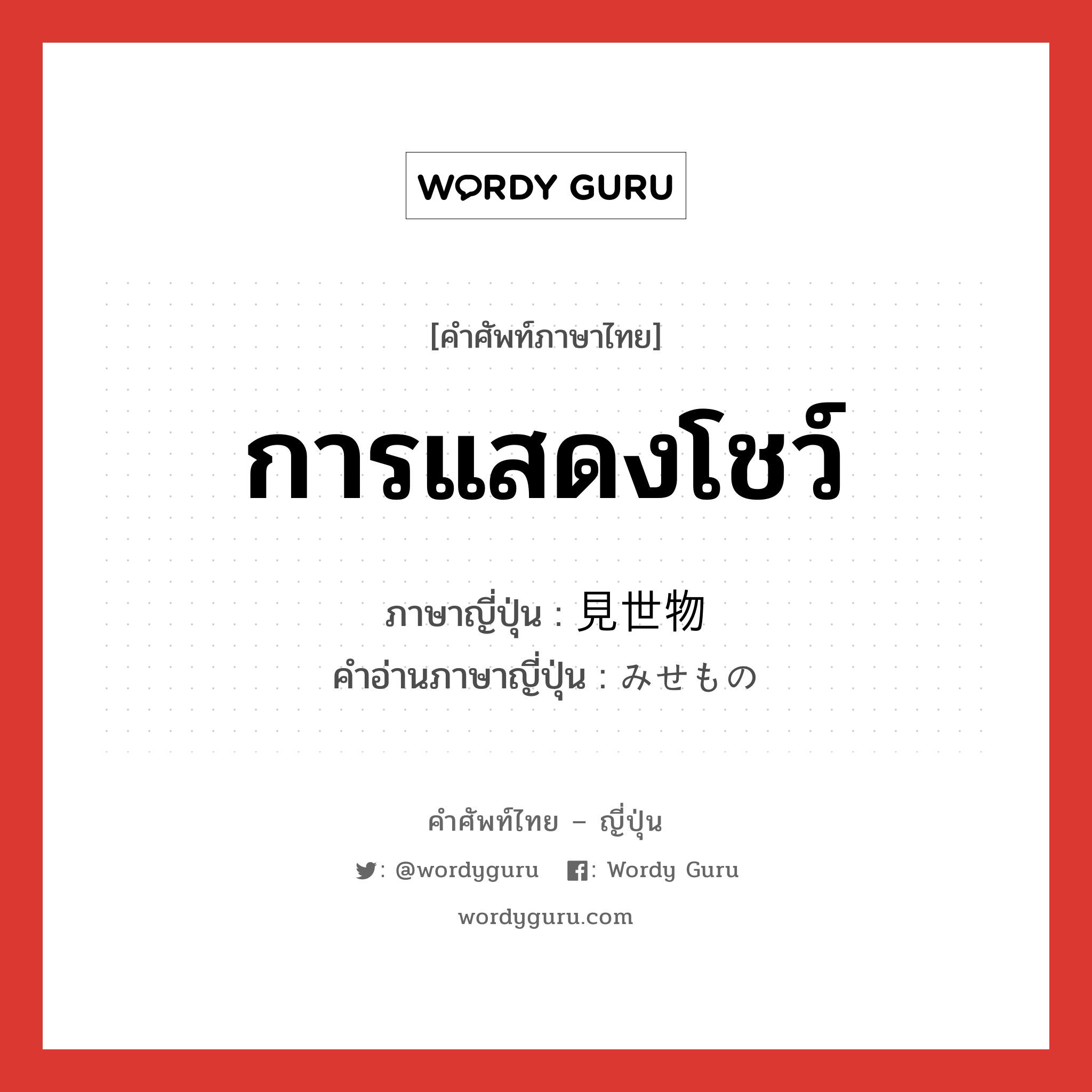 การแสดงโชว์ ภาษาญี่ปุ่นคืออะไร, คำศัพท์ภาษาไทย - ญี่ปุ่น การแสดงโชว์ ภาษาญี่ปุ่น 見世物 คำอ่านภาษาญี่ปุ่น みせもの หมวด n หมวด n