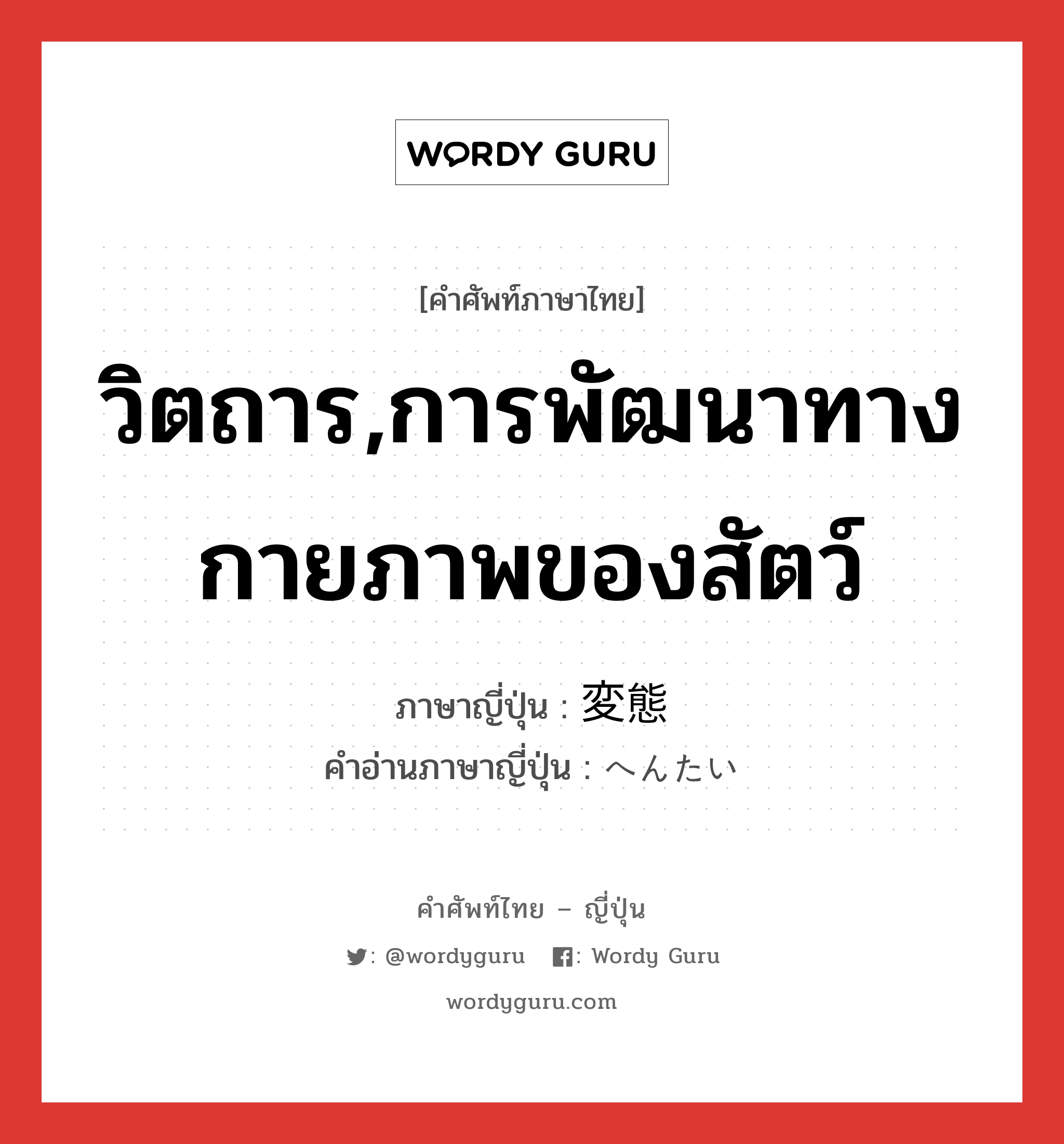 วิตถาร,การพัฒนาทางกายภาพของสัตว์ ภาษาญี่ปุ่นคืออะไร, คำศัพท์ภาษาไทย - ญี่ปุ่น วิตถาร,การพัฒนาทางกายภาพของสัตว์ ภาษาญี่ปุ่น 変態 คำอ่านภาษาญี่ปุ่น へんたい หมวด n หมวด n