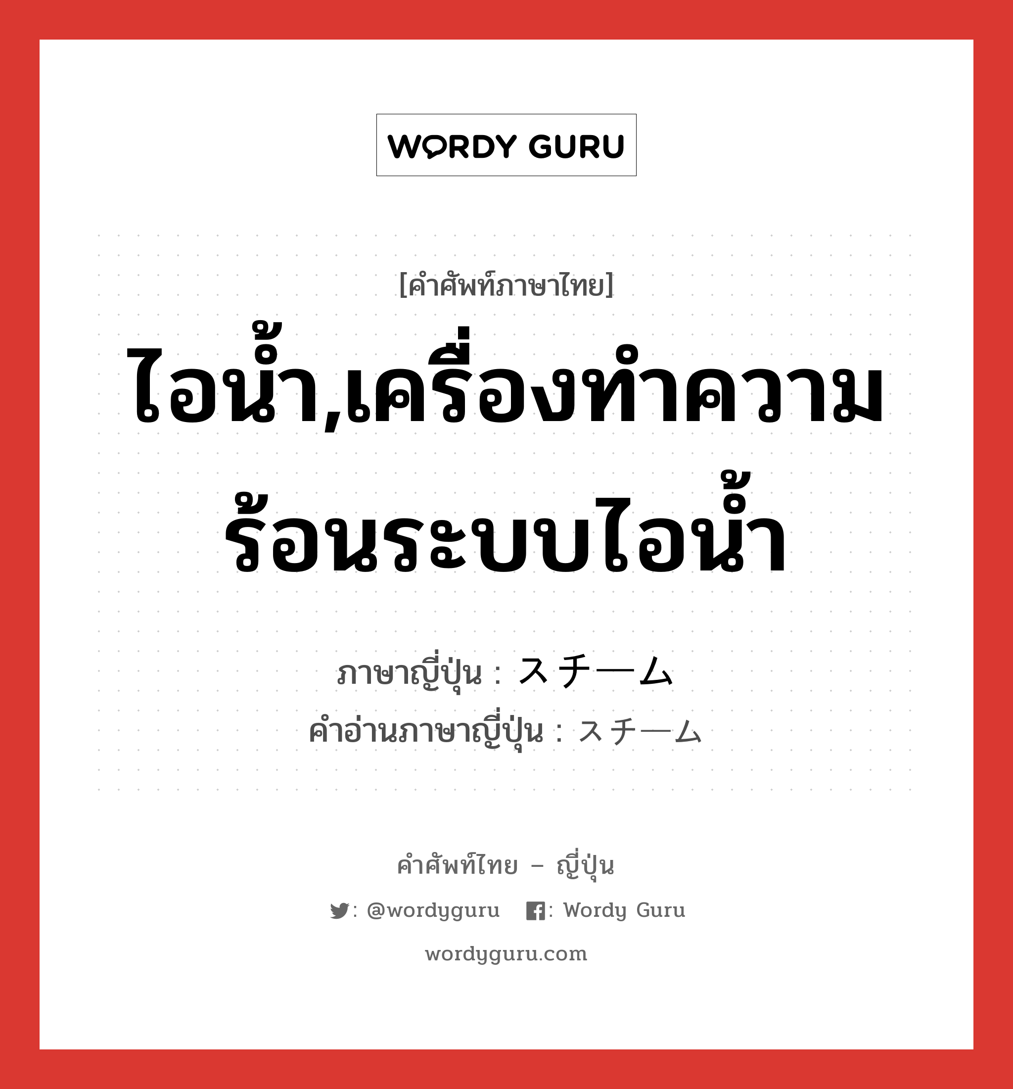 ไอน้ำ,เครื่องทำความร้อนระบบไอน้ำ ภาษาญี่ปุ่นคืออะไร, คำศัพท์ภาษาไทย - ญี่ปุ่น ไอน้ำ,เครื่องทำความร้อนระบบไอน้ำ ภาษาญี่ปุ่น スチーム คำอ่านภาษาญี่ปุ่น スチーム หมวด n หมวด n