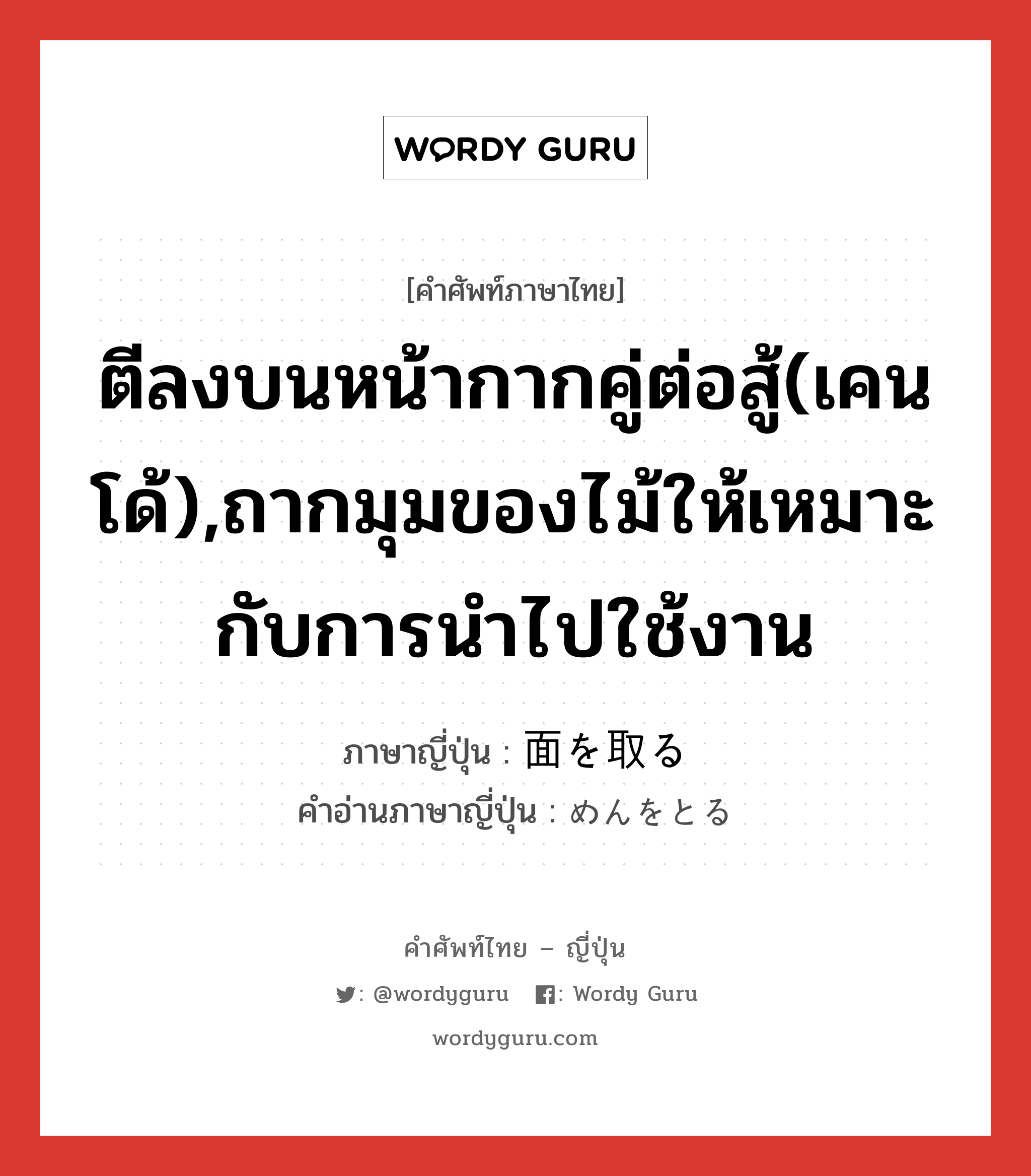 ตีลงบนหน้ากากคู่ต่อสู้(เคนโด้),ถากมุมของไม้ให้เหมาะกับการนำไปใช้งาน ภาษาญี่ปุ่นคืออะไร, คำศัพท์ภาษาไทย - ญี่ปุ่น ตีลงบนหน้ากากคู่ต่อสู้(เคนโด้),ถากมุมของไม้ให้เหมาะกับการนำไปใช้งาน ภาษาญี่ปุ่น 面を取る คำอ่านภาษาญี่ปุ่น めんをとる หมวด exp หมวด exp