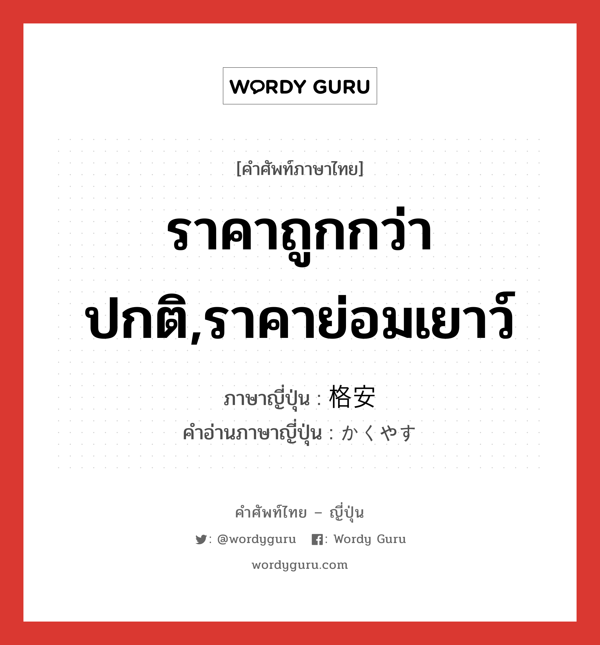 ราคาถูกกว่าปกติ,ราคาย่อมเยาว์ ภาษาญี่ปุ่นคืออะไร, คำศัพท์ภาษาไทย - ญี่ปุ่น ราคาถูกกว่าปกติ,ราคาย่อมเยาว์ ภาษาญี่ปุ่น 格安 คำอ่านภาษาญี่ปุ่น かくやす หมวด adj-na หมวด adj-na