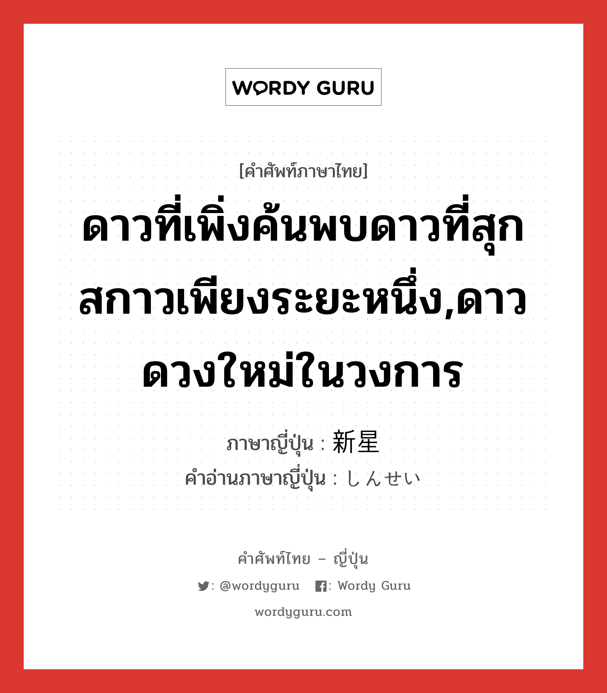 ดาวที่เพิ่งค้นพบดาวที่สุกสกาวเพียงระยะหนึ่ง,ดาวดวงใหม่ในวงการ ภาษาญี่ปุ่นคืออะไร, คำศัพท์ภาษาไทย - ญี่ปุ่น ดาวที่เพิ่งค้นพบดาวที่สุกสกาวเพียงระยะหนึ่ง,ดาวดวงใหม่ในวงการ ภาษาญี่ปุ่น 新星 คำอ่านภาษาญี่ปุ่น しんせい หมวด n หมวด n