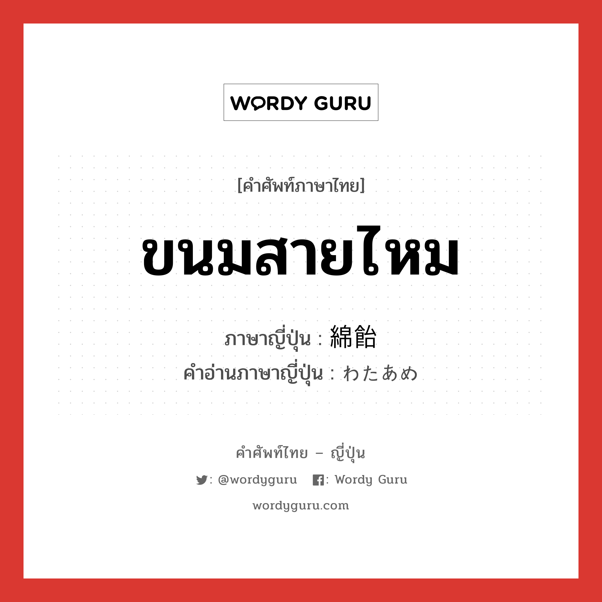 ขนมสายไหม ภาษาญี่ปุ่นคืออะไร, คำศัพท์ภาษาไทย - ญี่ปุ่น ขนมสายไหม ภาษาญี่ปุ่น 綿飴 คำอ่านภาษาญี่ปุ่น わたあめ หมวด n หมวด n