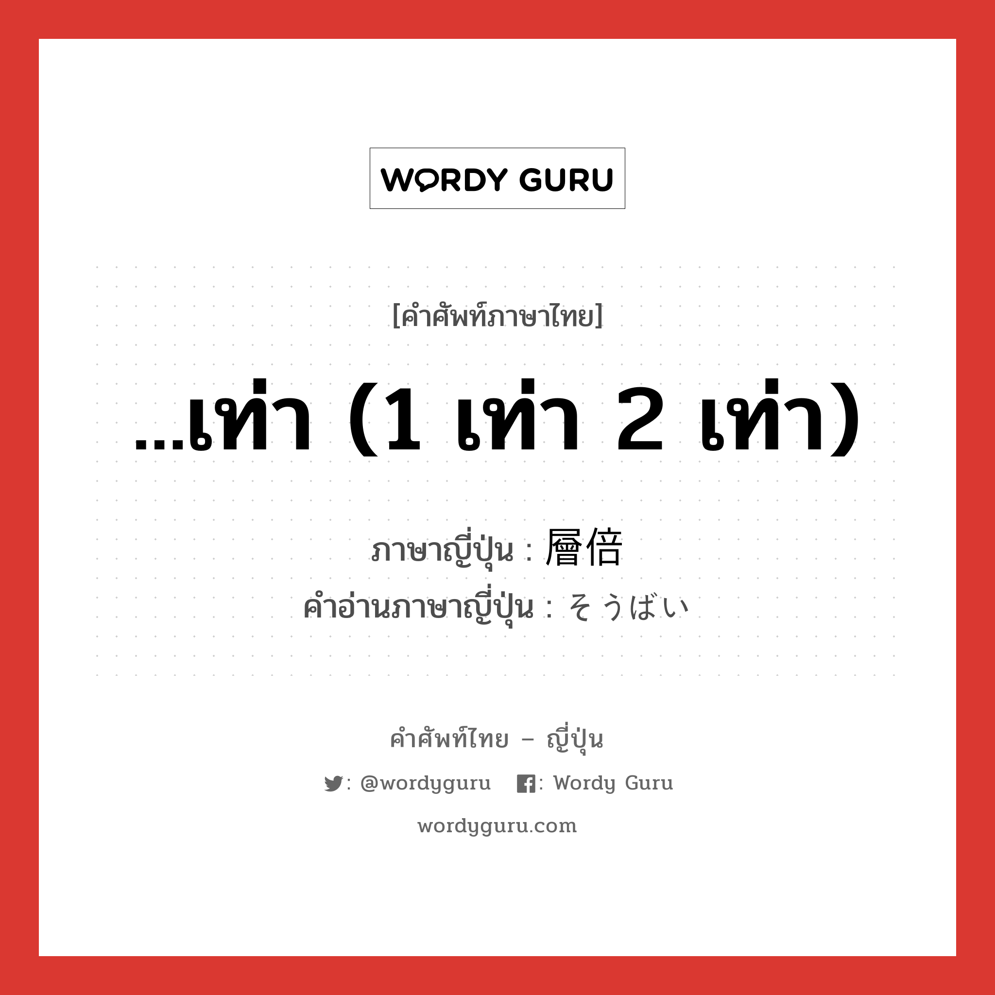 ...เท่า (1 เท่า 2 เท่า) ภาษาญี่ปุ่นคืออะไร, คำศัพท์ภาษาไทย - ญี่ปุ่น ...เท่า (1 เท่า 2 เท่า) ภาษาญี่ปุ่น 層倍 คำอ่านภาษาญี่ปุ่น そうばい หมวด n หมวด n