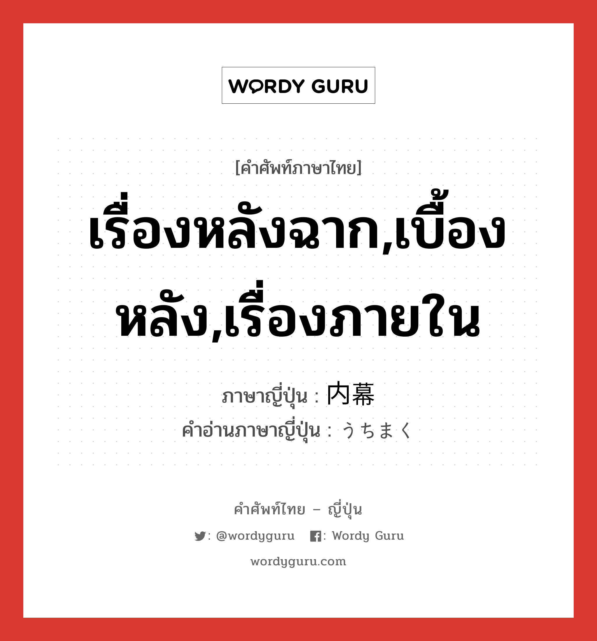 เรื่องหลังฉาก,เบื้องหลัง,เรื่องภายใน ภาษาญี่ปุ่นคืออะไร, คำศัพท์ภาษาไทย - ญี่ปุ่น เรื่องหลังฉาก,เบื้องหลัง,เรื่องภายใน ภาษาญี่ปุ่น 内幕 คำอ่านภาษาญี่ปุ่น うちまく หมวด n หมวด n