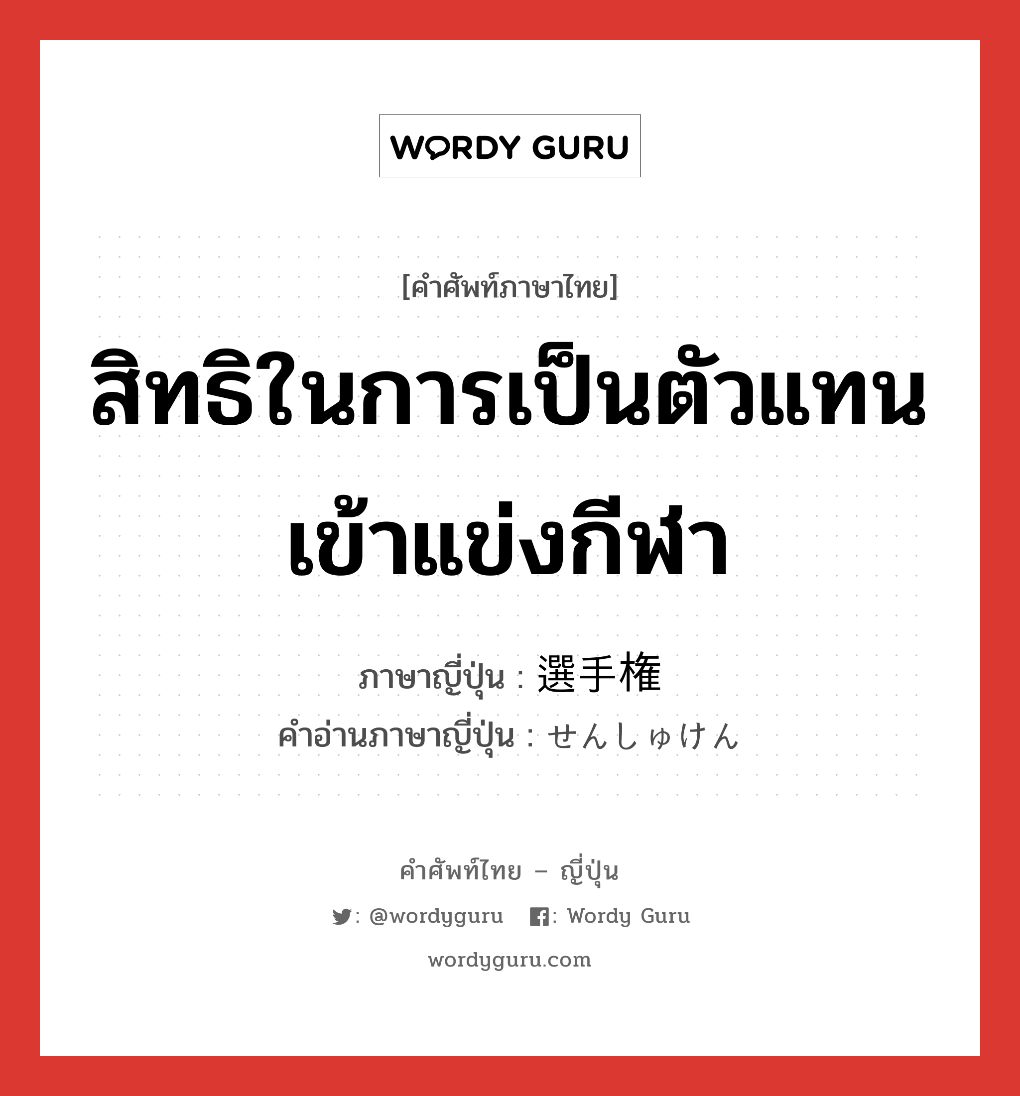 สิทธิในการเป็นตัวแทนเข้าแข่งกีฬา ภาษาญี่ปุ่นคืออะไร, คำศัพท์ภาษาไทย - ญี่ปุ่น สิทธิในการเป็นตัวแทนเข้าแข่งกีฬา ภาษาญี่ปุ่น 選手権 คำอ่านภาษาญี่ปุ่น せんしゅけん หมวด n หมวด n