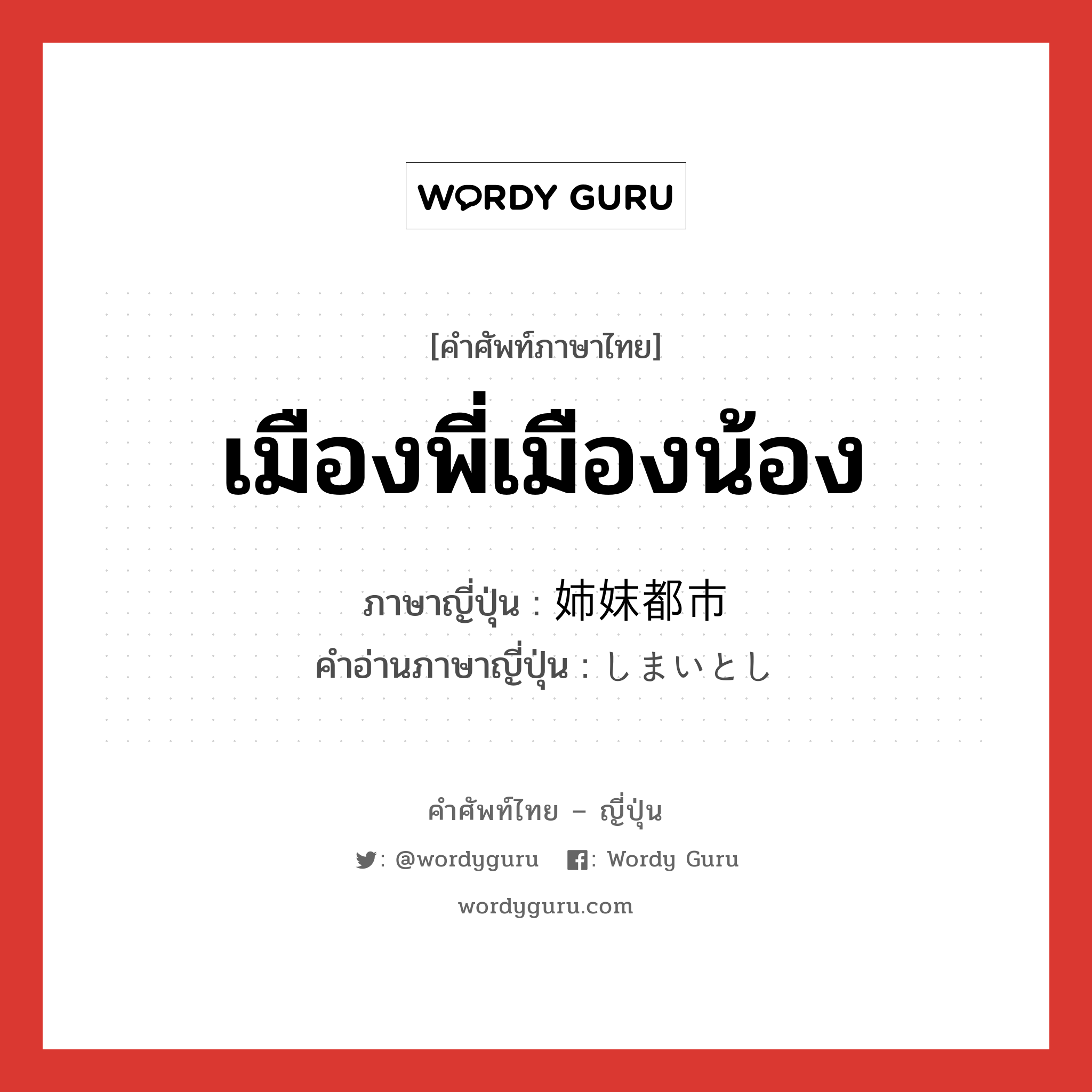 เมืองพี่เมืองน้อง ภาษาญี่ปุ่นคืออะไร, คำศัพท์ภาษาไทย - ญี่ปุ่น เมืองพี่เมืองน้อง ภาษาญี่ปุ่น 姉妹都市 คำอ่านภาษาญี่ปุ่น しまいとし หมวด n หมวด n