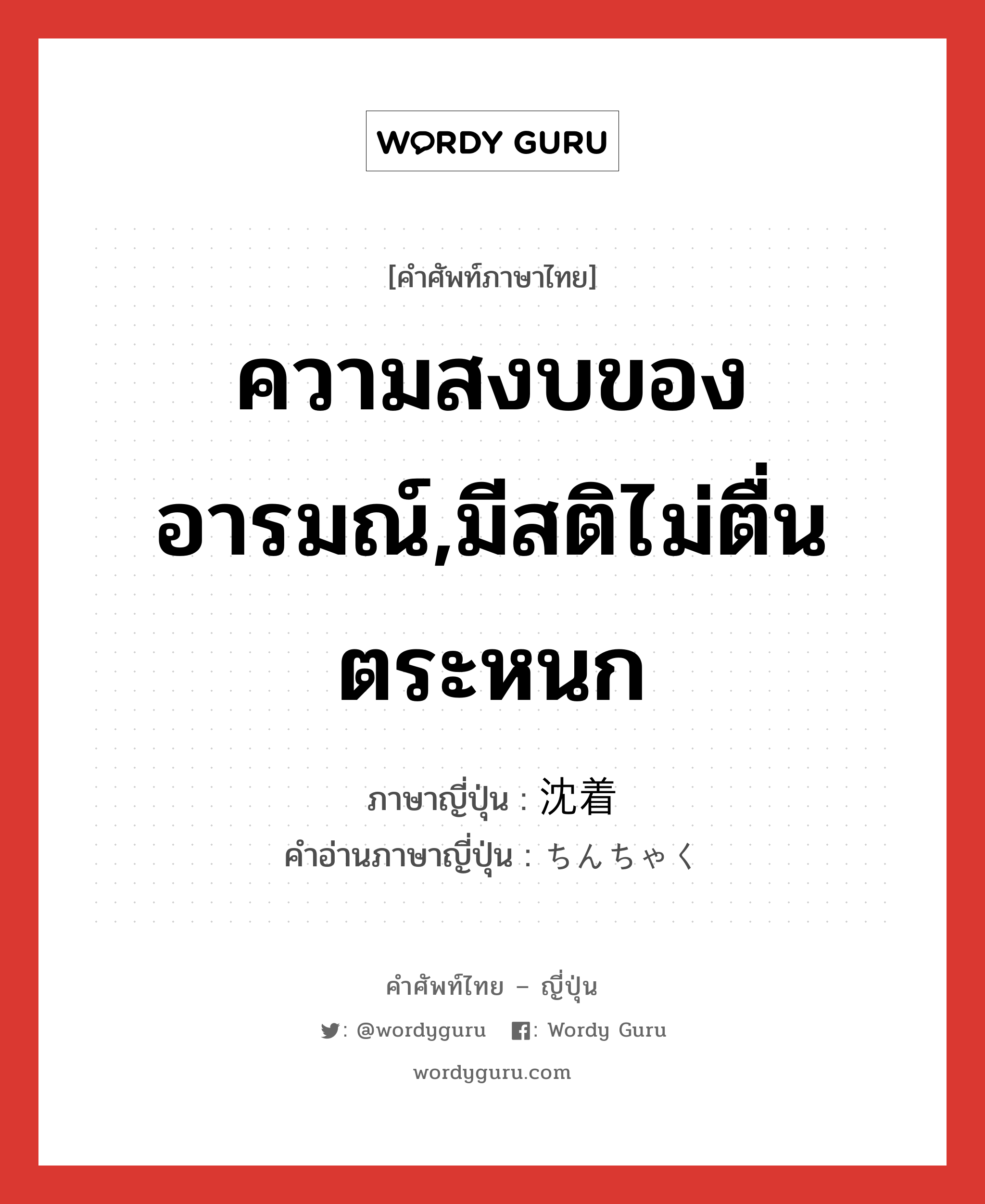 ความสงบของอารมณ์,มีสติไม่ตื่นตระหนก ภาษาญี่ปุ่นคืออะไร, คำศัพท์ภาษาไทย - ญี่ปุ่น ความสงบของอารมณ์,มีสติไม่ตื่นตระหนก ภาษาญี่ปุ่น 沈着 คำอ่านภาษาญี่ปุ่น ちんちゃく หมวด n หมวด n