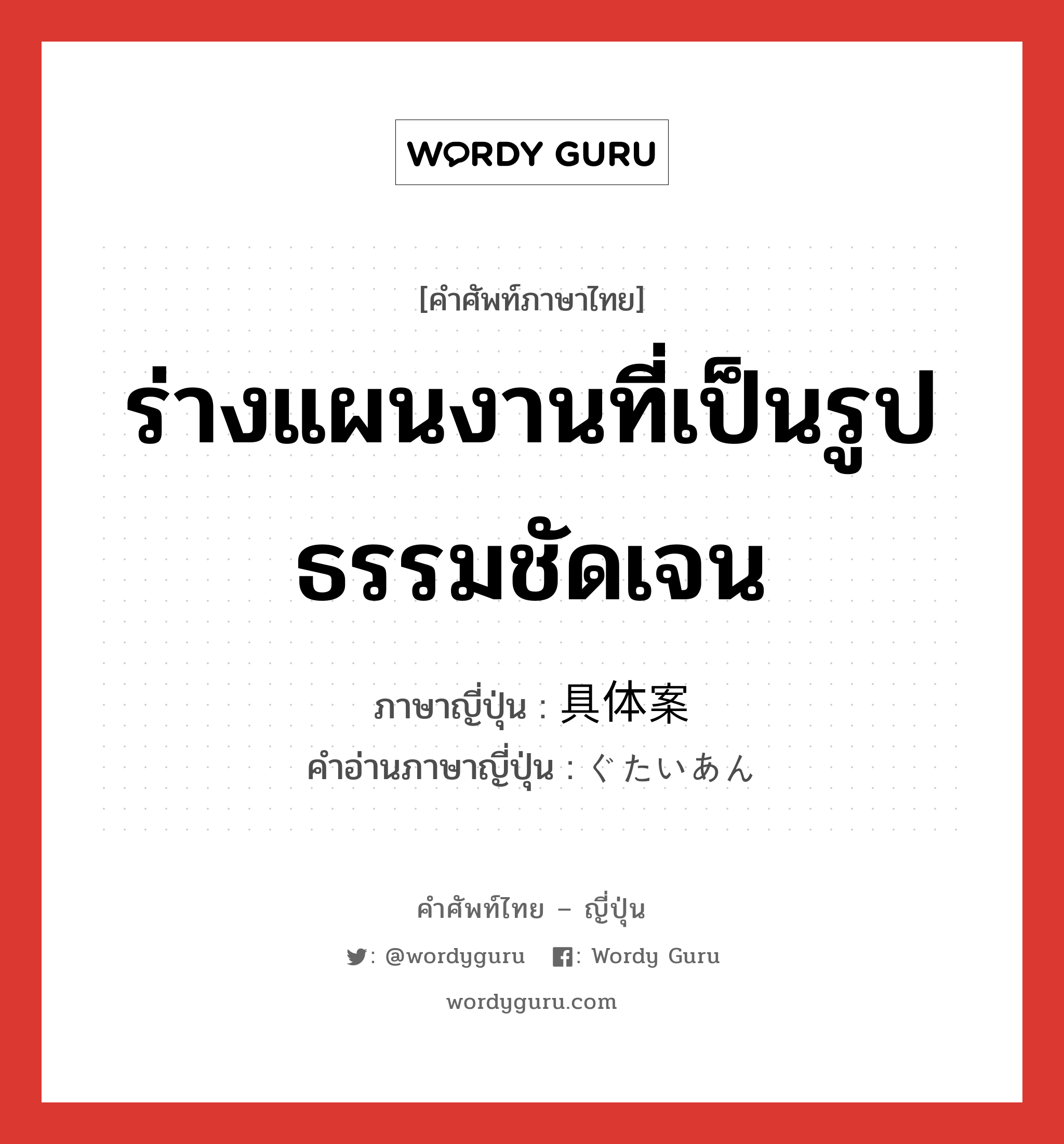 ร่างแผนงานที่เป็นรูปธรรมชัดเจน ภาษาญี่ปุ่นคืออะไร, คำศัพท์ภาษาไทย - ญี่ปุ่น ร่างแผนงานที่เป็นรูปธรรมชัดเจน ภาษาญี่ปุ่น 具体案 คำอ่านภาษาญี่ปุ่น ぐたいあん หมวด n หมวด n