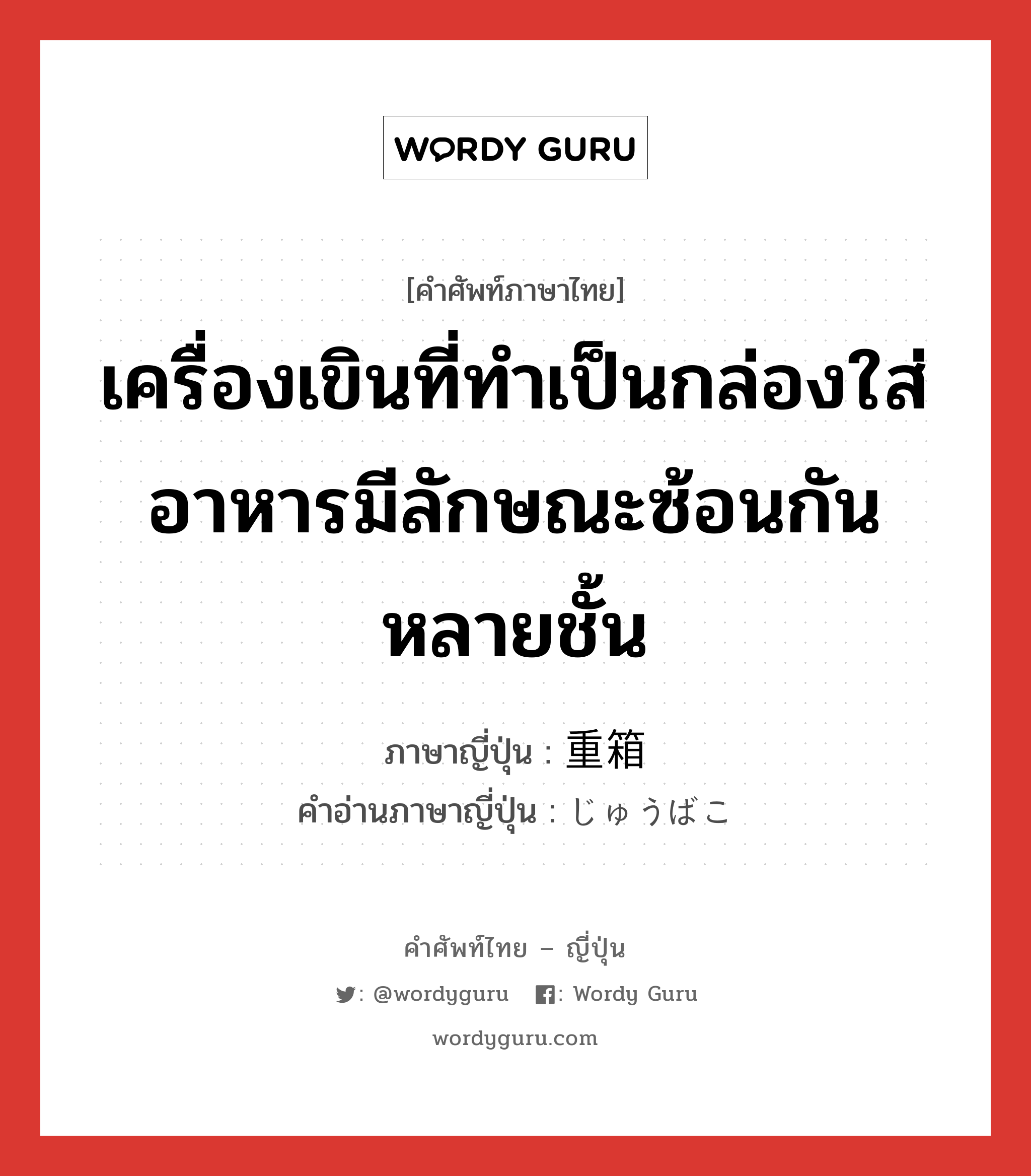 เครื่องเขินที่ทำเป็นกล่องใส่อาหารมีลักษณะซ้อนกันหลายชั้น ภาษาญี่ปุ่นคืออะไร, คำศัพท์ภาษาไทย - ญี่ปุ่น เครื่องเขินที่ทำเป็นกล่องใส่อาหารมีลักษณะซ้อนกันหลายชั้น ภาษาญี่ปุ่น 重箱 คำอ่านภาษาญี่ปุ่น じゅうばこ หมวด n หมวด n