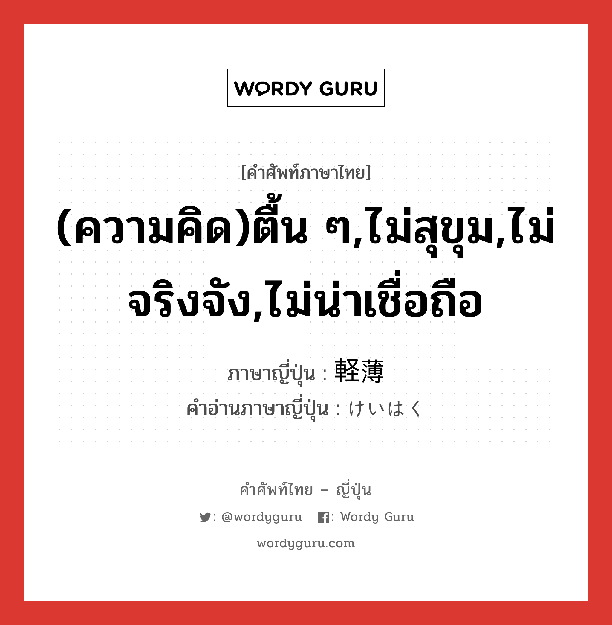 (ความคิด)ตื้น ๆ,ไม่สุขุม,ไม่จริงจัง,ไม่น่าเชื่อถือ ภาษาญี่ปุ่นคืออะไร, คำศัพท์ภาษาไทย - ญี่ปุ่น (ความคิด)ตื้น ๆ,ไม่สุขุม,ไม่จริงจัง,ไม่น่าเชื่อถือ ภาษาญี่ปุ่น 軽薄 คำอ่านภาษาญี่ปุ่น けいはく หมวด adj-na หมวด adj-na