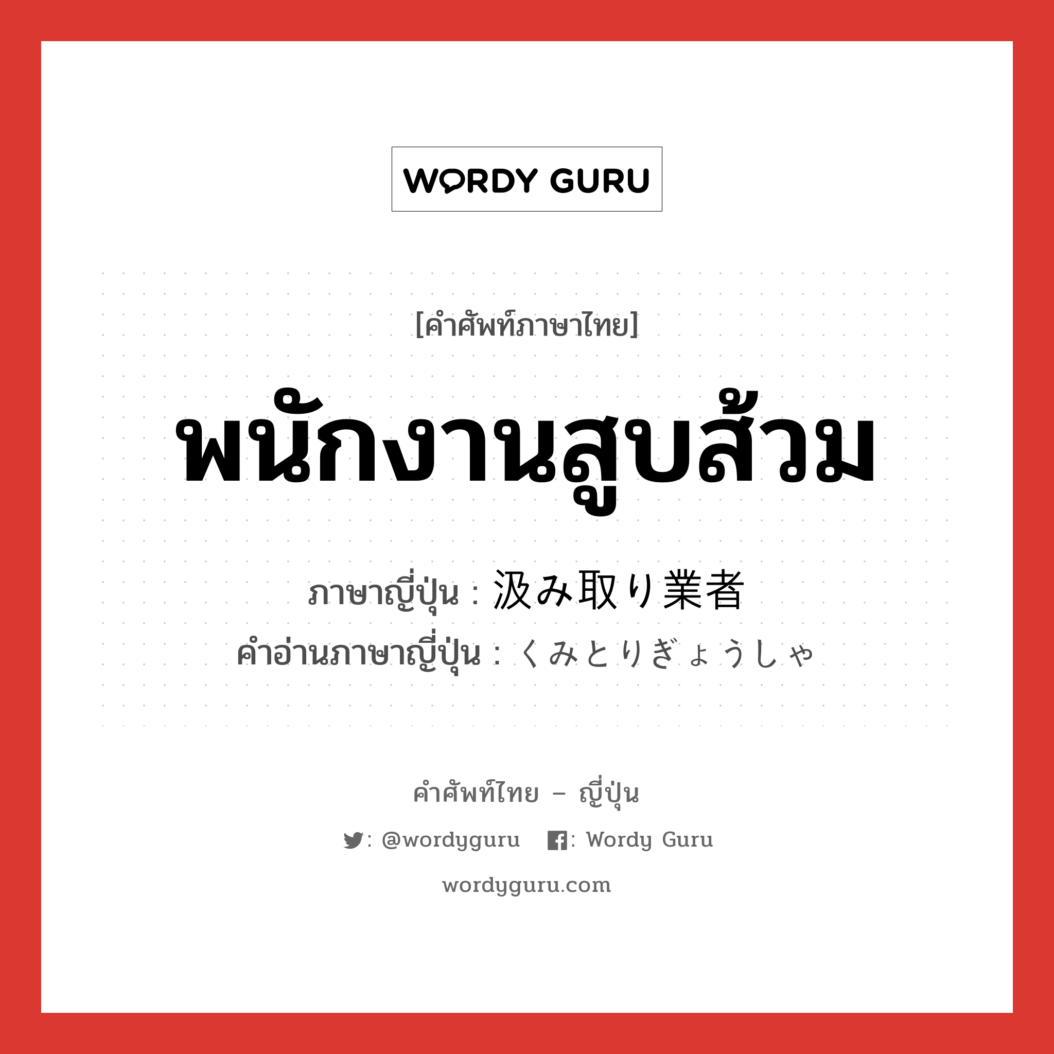 พนักงานสูบส้วม ภาษาญี่ปุ่นคืออะไร, คำศัพท์ภาษาไทย - ญี่ปุ่น พนักงานสูบส้วม ภาษาญี่ปุ่น 汲み取り業者 คำอ่านภาษาญี่ปุ่น くみとりぎょうしゃ หมวด n หมวด n