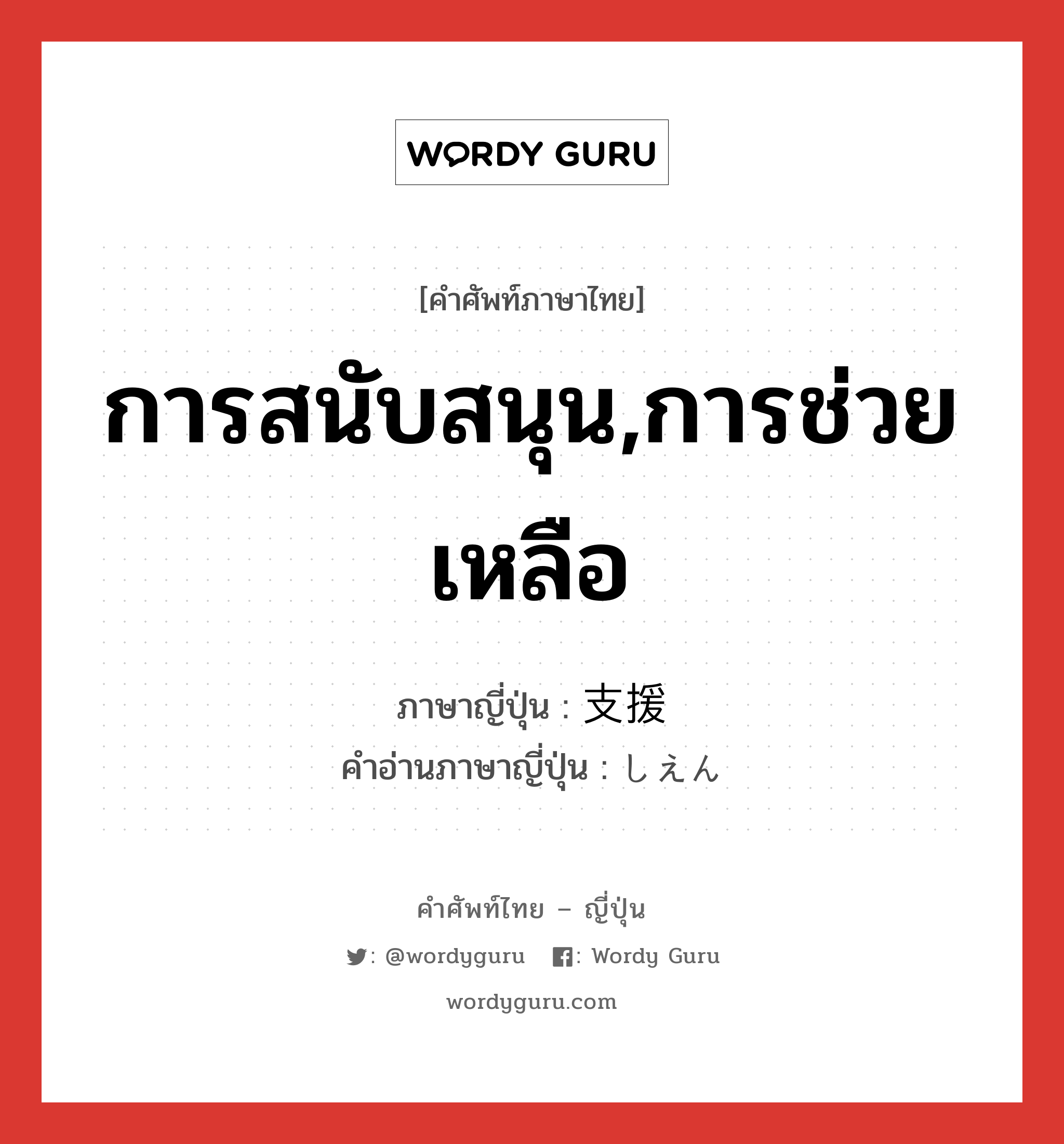 การสนับสนุน,การช่วยเหลือ ภาษาญี่ปุ่นคืออะไร, คำศัพท์ภาษาไทย - ญี่ปุ่น การสนับสนุน,การช่วยเหลือ ภาษาญี่ปุ่น 支援 คำอ่านภาษาญี่ปุ่น しえん หมวด n หมวด n