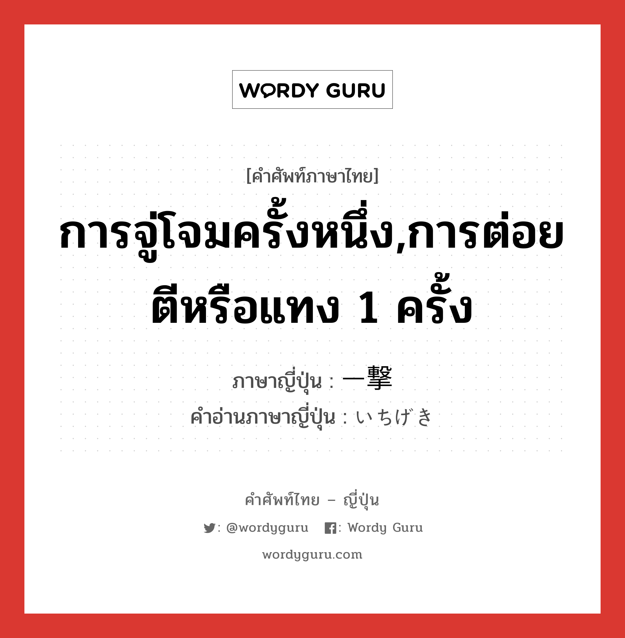 การจู่โจมครั้งหนึ่ง,การต่อยตีหรือแทง 1 ครั้ง ภาษาญี่ปุ่นคืออะไร, คำศัพท์ภาษาไทย - ญี่ปุ่น การจู่โจมครั้งหนึ่ง,การต่อยตีหรือแทง 1 ครั้ง ภาษาญี่ปุ่น 一撃 คำอ่านภาษาญี่ปุ่น いちげき หมวด n หมวด n