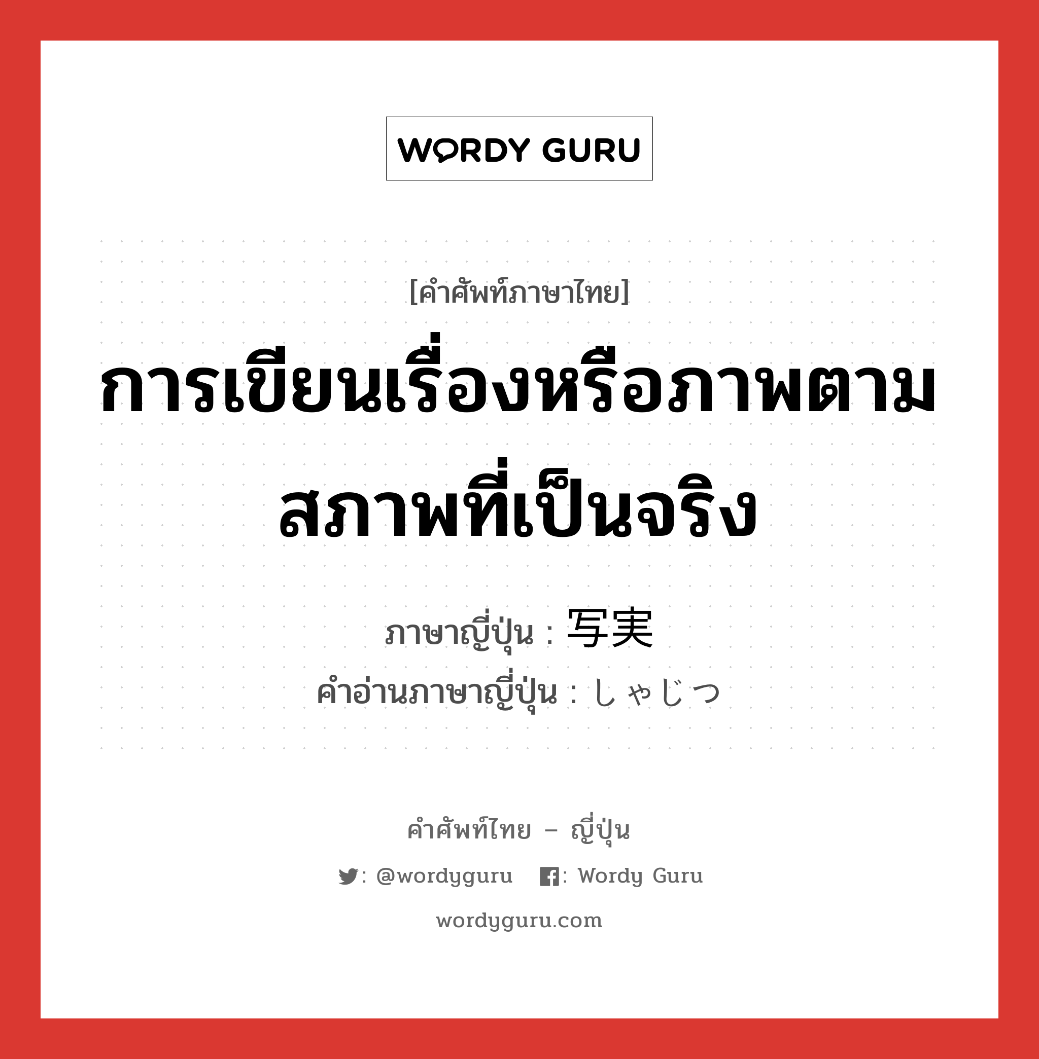 การเขียนเรื่องหรือภาพตามสภาพที่เป็นจริง ภาษาญี่ปุ่นคืออะไร, คำศัพท์ภาษาไทย - ญี่ปุ่น การเขียนเรื่องหรือภาพตามสภาพที่เป็นจริง ภาษาญี่ปุ่น 写実 คำอ่านภาษาญี่ปุ่น しゃじつ หมวด n หมวด n