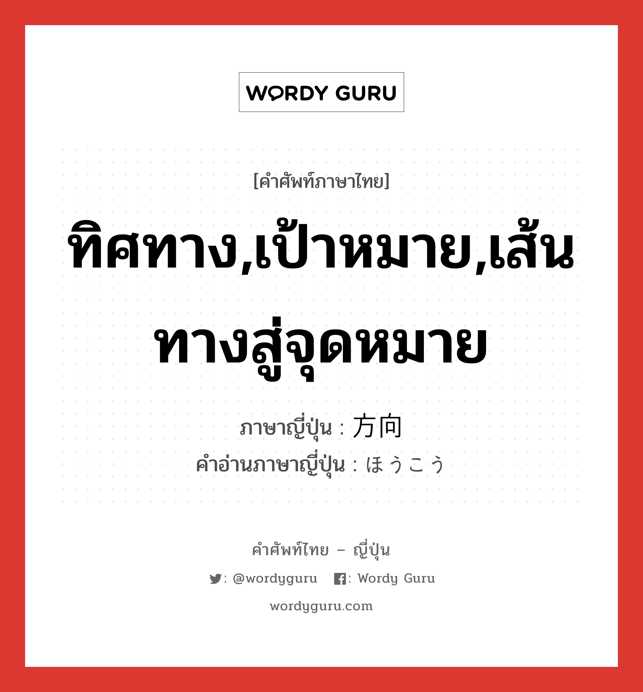 ทิศทาง,เป้าหมาย,เส้นทางสู่จุดหมาย ภาษาญี่ปุ่นคืออะไร, คำศัพท์ภาษาไทย - ญี่ปุ่น ทิศทาง,เป้าหมาย,เส้นทางสู่จุดหมาย ภาษาญี่ปุ่น 方向 คำอ่านภาษาญี่ปุ่น ほうこう หมวด n หมวด n