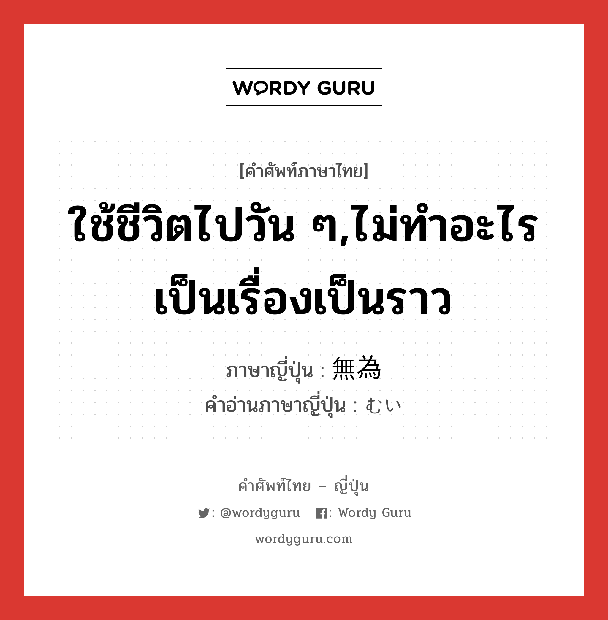 ใช้ชีวิตไปวัน ๆ,ไม่ทำอะไรเป็นเรื่องเป็นราว ภาษาญี่ปุ่นคืออะไร, คำศัพท์ภาษาไทย - ญี่ปุ่น ใช้ชีวิตไปวัน ๆ,ไม่ทำอะไรเป็นเรื่องเป็นราว ภาษาญี่ปุ่น 無為 คำอ่านภาษาญี่ปุ่น むい หมวด adj-na หมวด adj-na